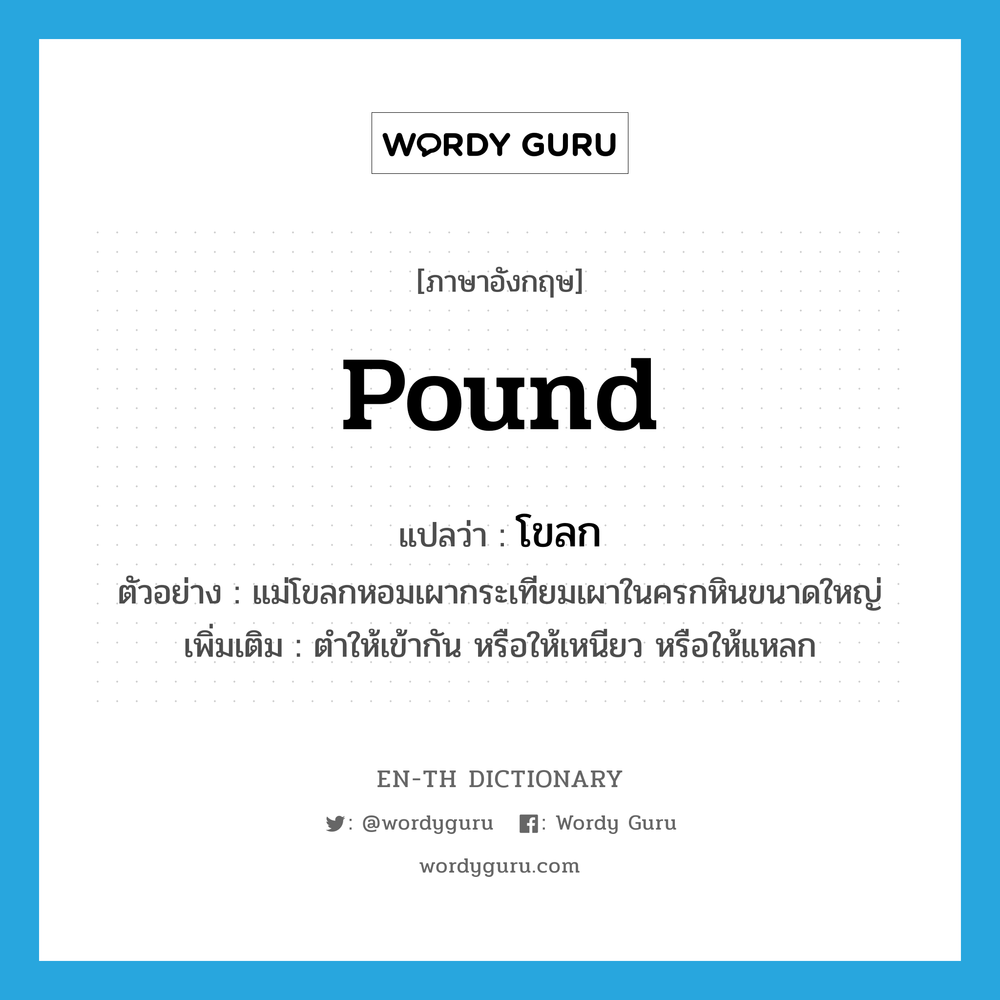 pound แปลว่า?, คำศัพท์ภาษาอังกฤษ pound แปลว่า โขลก ประเภท V ตัวอย่าง แม่โขลกหอมเผากระเทียมเผาในครกหินขนาดใหญ่ เพิ่มเติม ตำให้เข้ากัน หรือให้เหนียว หรือให้แหลก หมวด V