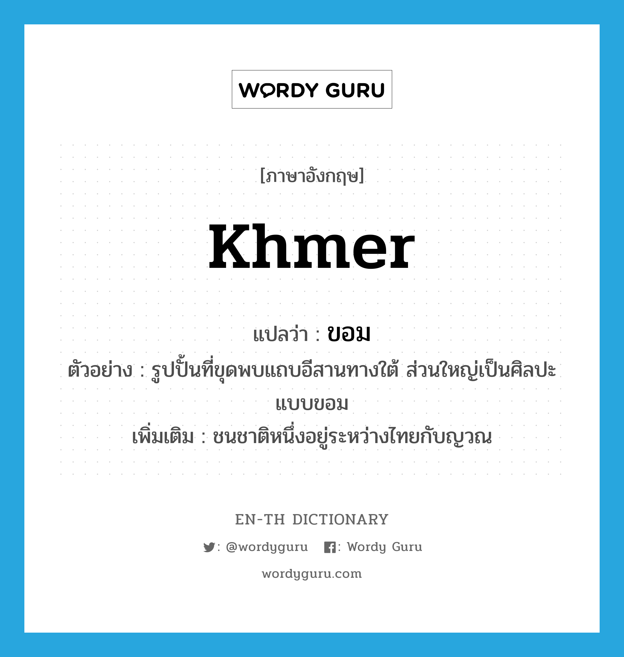 Khmer แปลว่า?, คำศัพท์ภาษาอังกฤษ Khmer แปลว่า ขอม ประเภท N ตัวอย่าง รูปปั้นที่ขุดพบแถบอีสานทางใต้ ส่วนใหญ่เป็นศิลปะแบบขอม เพิ่มเติม ชนชาติหนึ่งอยู่ระหว่างไทยกับญวณ หมวด N