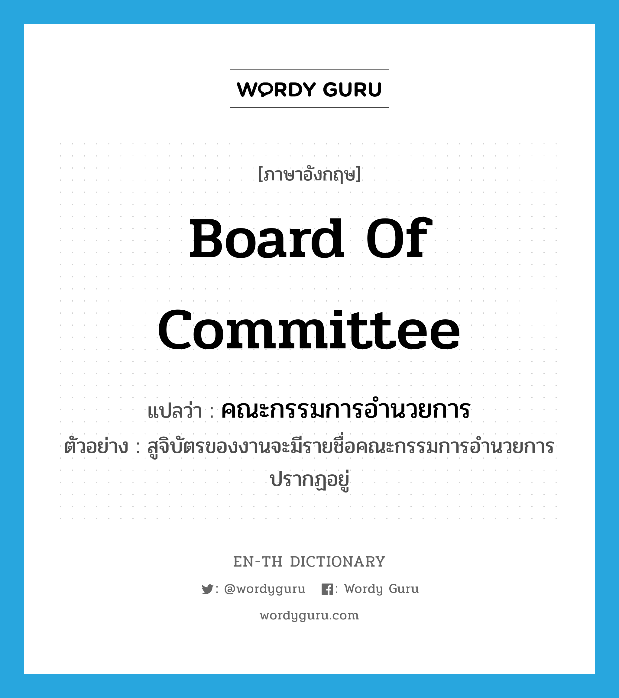 board of committee แปลว่า?, คำศัพท์ภาษาอังกฤษ board of committee แปลว่า คณะกรรมการอำนวยการ ประเภท N ตัวอย่าง สูจิบัตรของงานจะมีรายชื่อคณะกรรมการอำนวยการปรากฏอยู่ หมวด N