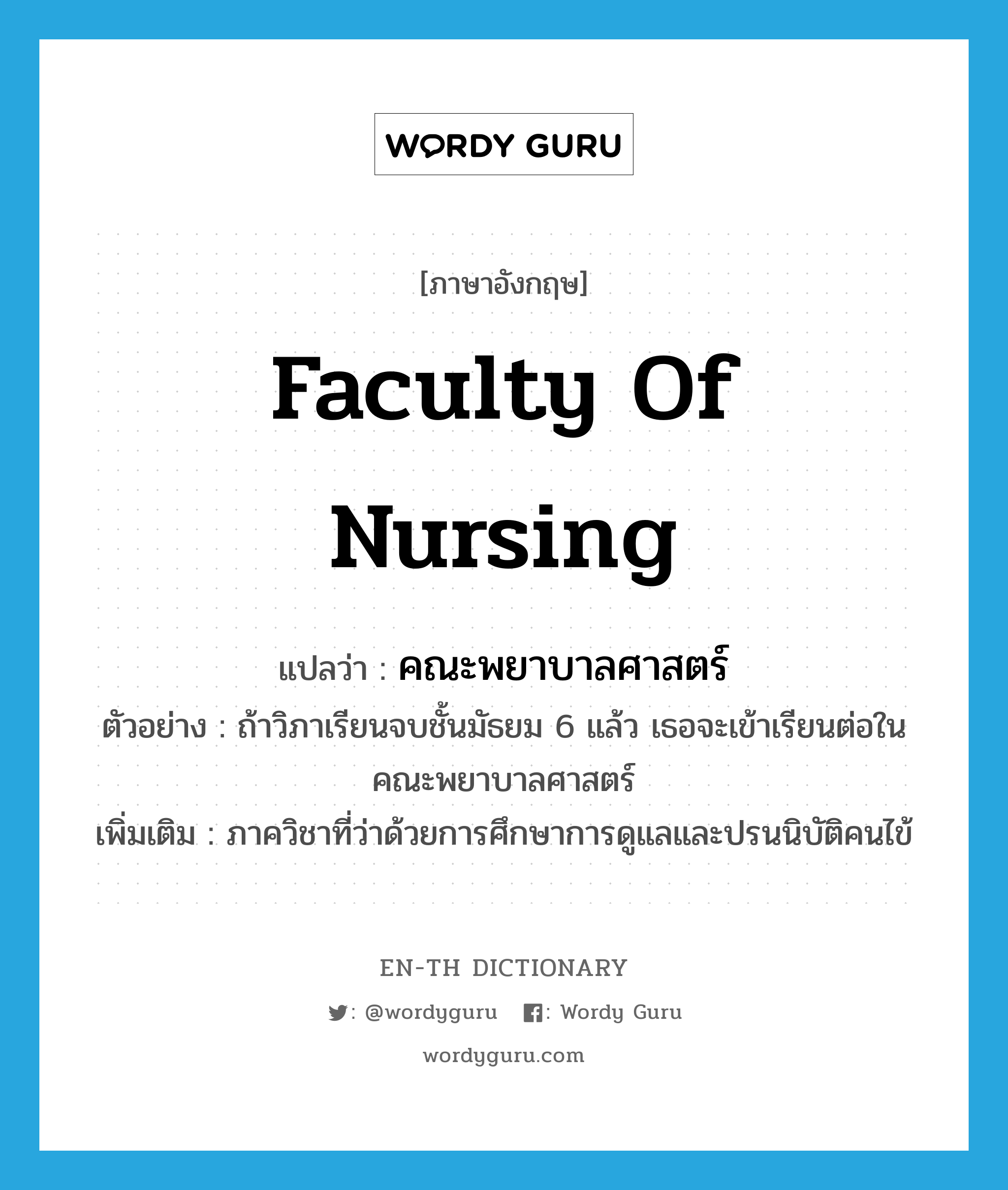 Faculty of Nursing แปลว่า?, คำศัพท์ภาษาอังกฤษ Faculty of Nursing แปลว่า คณะพยาบาลศาสตร์ ประเภท N ตัวอย่าง ถ้าวิภาเรียนจบชั้นมัธยม 6 แล้ว เธอจะเข้าเรียนต่อในคณะพยาบาลศาสตร์ เพิ่มเติม ภาควิชาที่ว่าด้วยการศึกษาการดูแลและปรนนิบัติคนไข้ หมวด N