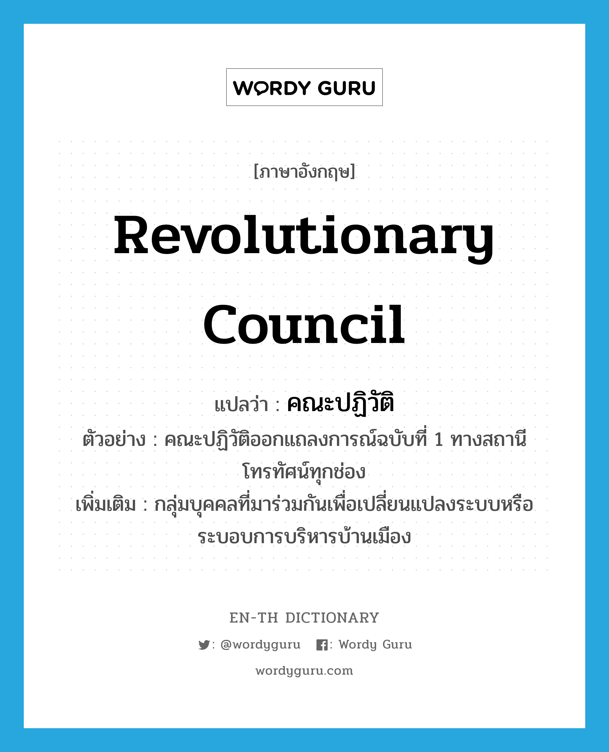 revolutionary council แปลว่า?, คำศัพท์ภาษาอังกฤษ revolutionary council แปลว่า คณะปฏิวัติ ประเภท N ตัวอย่าง คณะปฏิวัติออกแถลงการณ์ฉบับที่ 1 ทางสถานีโทรทัศน์ทุกช่อง เพิ่มเติม กลุ่มบุคคลที่มาร่วมกันเพื่อเปลี่ยนแปลงระบบหรือระบอบการบริหารบ้านเมือง หมวด N