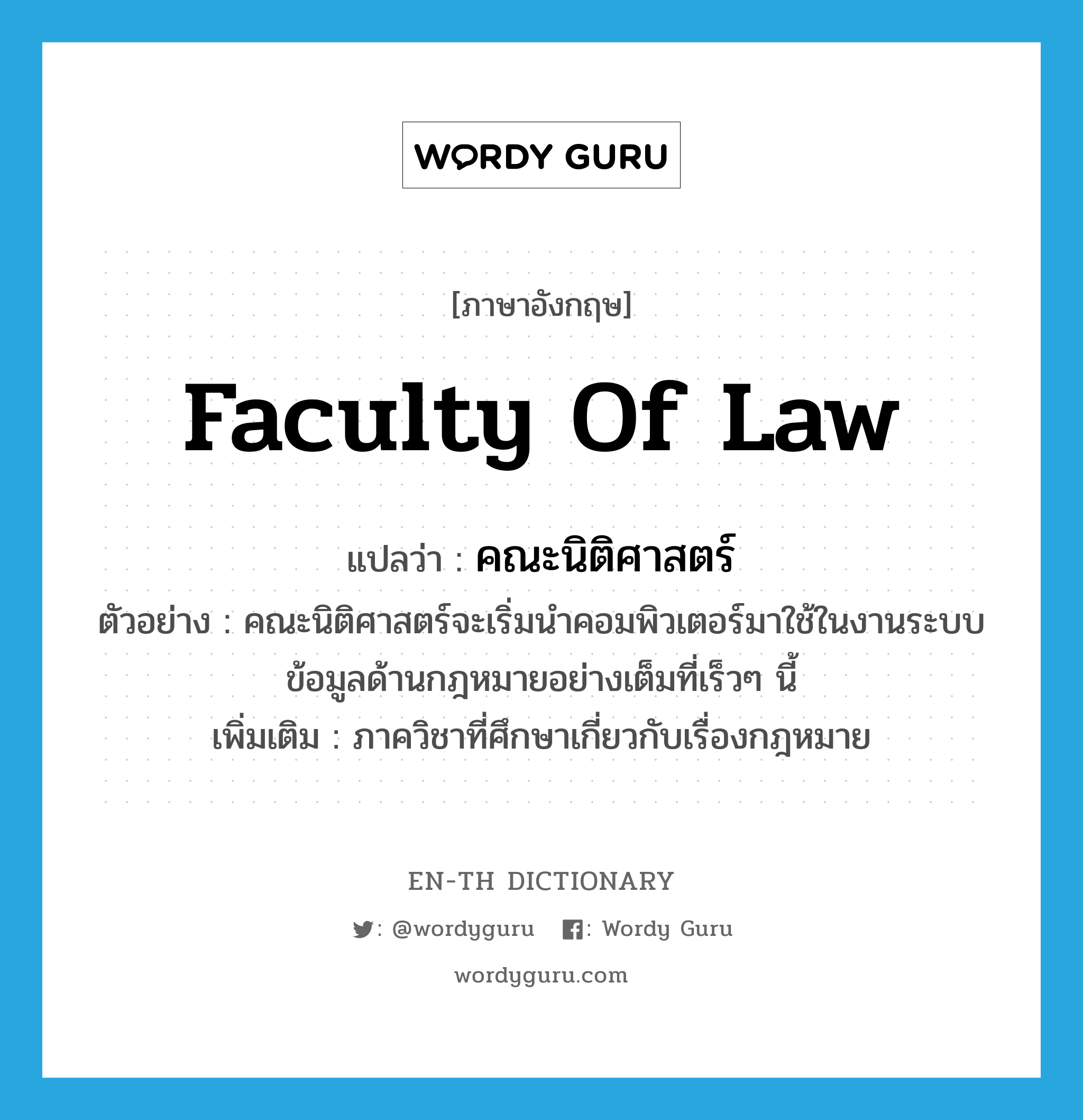 Faculty of Law แปลว่า?, คำศัพท์ภาษาอังกฤษ Faculty of Law แปลว่า คณะนิติศาสตร์ ประเภท N ตัวอย่าง คณะนิติศาสตร์จะเริ่มนำคอมพิวเตอร์มาใช้ในงานระบบข้อมูลด้านกฎหมายอย่างเต็มที่เร็วๆ นี้ เพิ่มเติม ภาควิชาที่ศึกษาเกี่ยวกับเรื่องกฎหมาย หมวด N