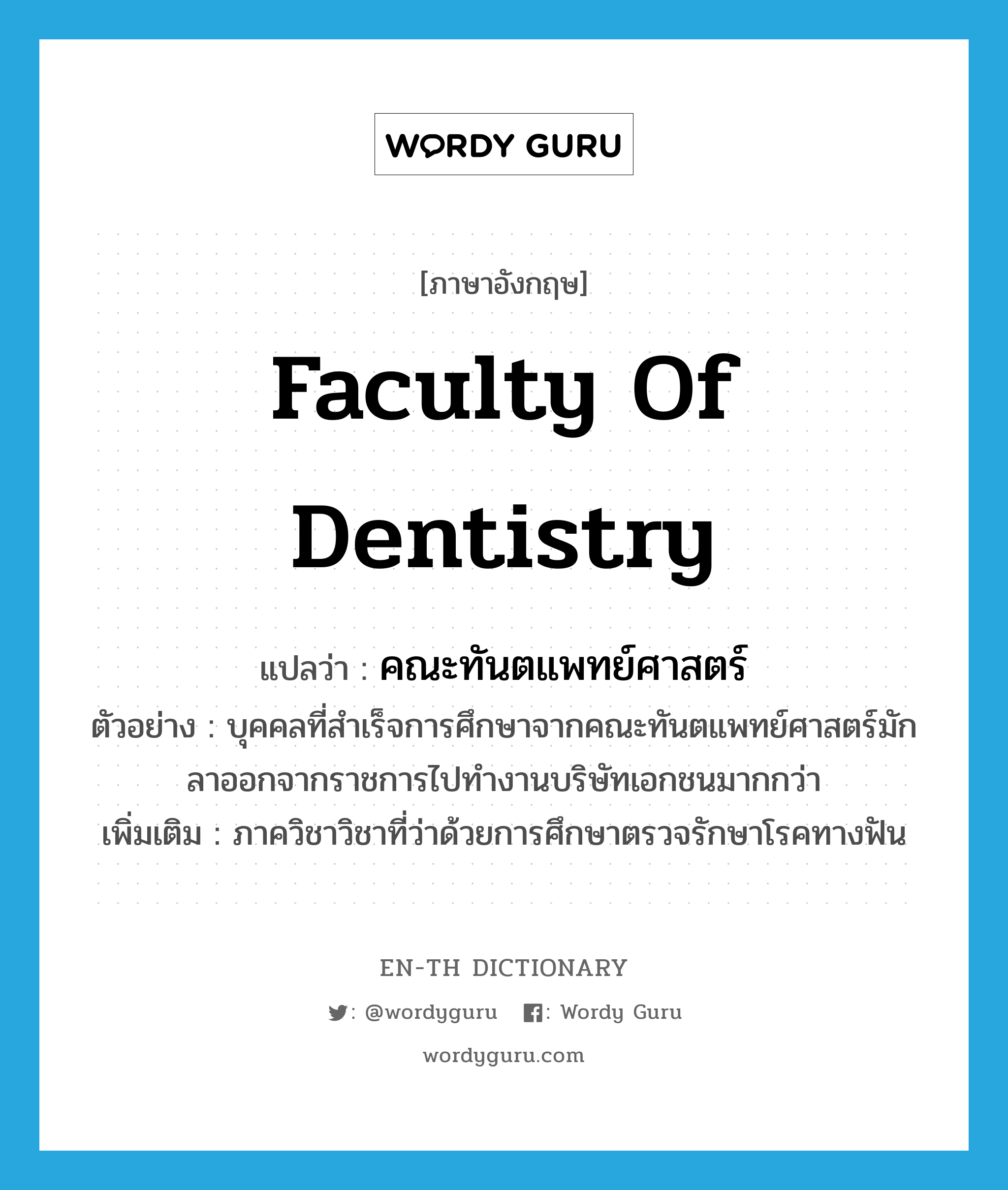 Faculty of Dentistry แปลว่า?, คำศัพท์ภาษาอังกฤษ Faculty of Dentistry แปลว่า คณะทันตแพทย์ศาสตร์ ประเภท N ตัวอย่าง บุคคลที่สำเร็จการศึกษาจากคณะทันตแพทย์ศาสตร์มักลาออกจากราชการไปทำงานบริษัทเอกชนมากกว่า เพิ่มเติม ภาควิชาวิชาที่ว่าด้วยการศึกษาตรวจรักษาโรคทางฟัน หมวด N