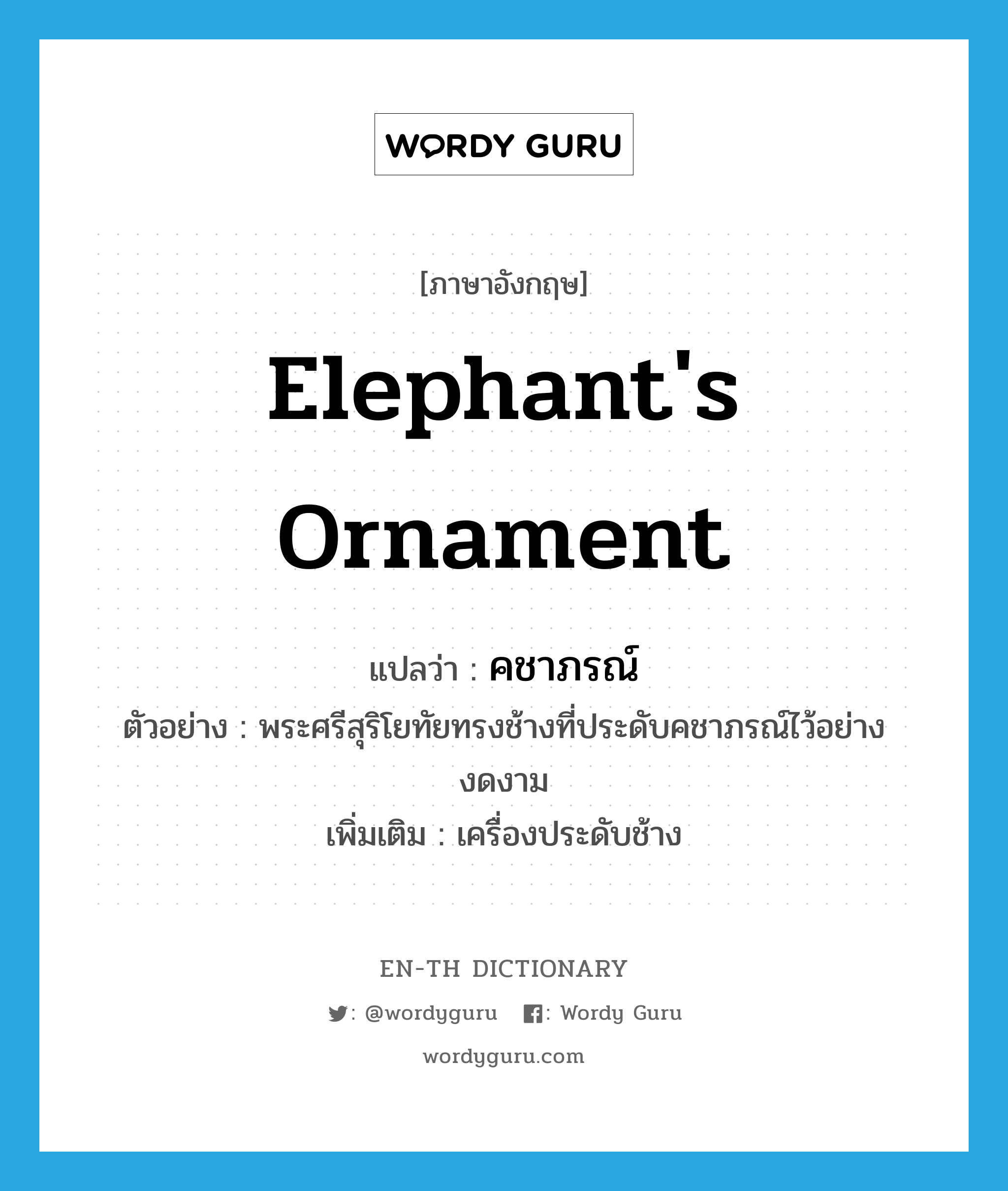 elephant's ornament แปลว่า?, คำศัพท์ภาษาอังกฤษ elephant's ornament แปลว่า คชาภรณ์ ประเภท N ตัวอย่าง พระศรีสุริโยทัยทรงช้างที่ประดับคชาภรณ์ไว้อย่างงดงาม เพิ่มเติม เครื่องประดับช้าง หมวด N