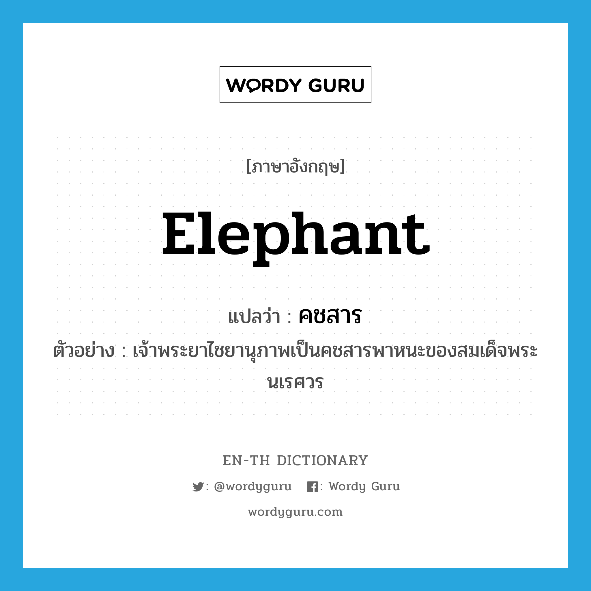 elephant แปลว่า?, คำศัพท์ภาษาอังกฤษ elephant แปลว่า คชสาร ประเภท N ตัวอย่าง เจ้าพระยาไชยานุภาพเป็นคชสารพาหนะของสมเด็จพระนเรศวร หมวด N
