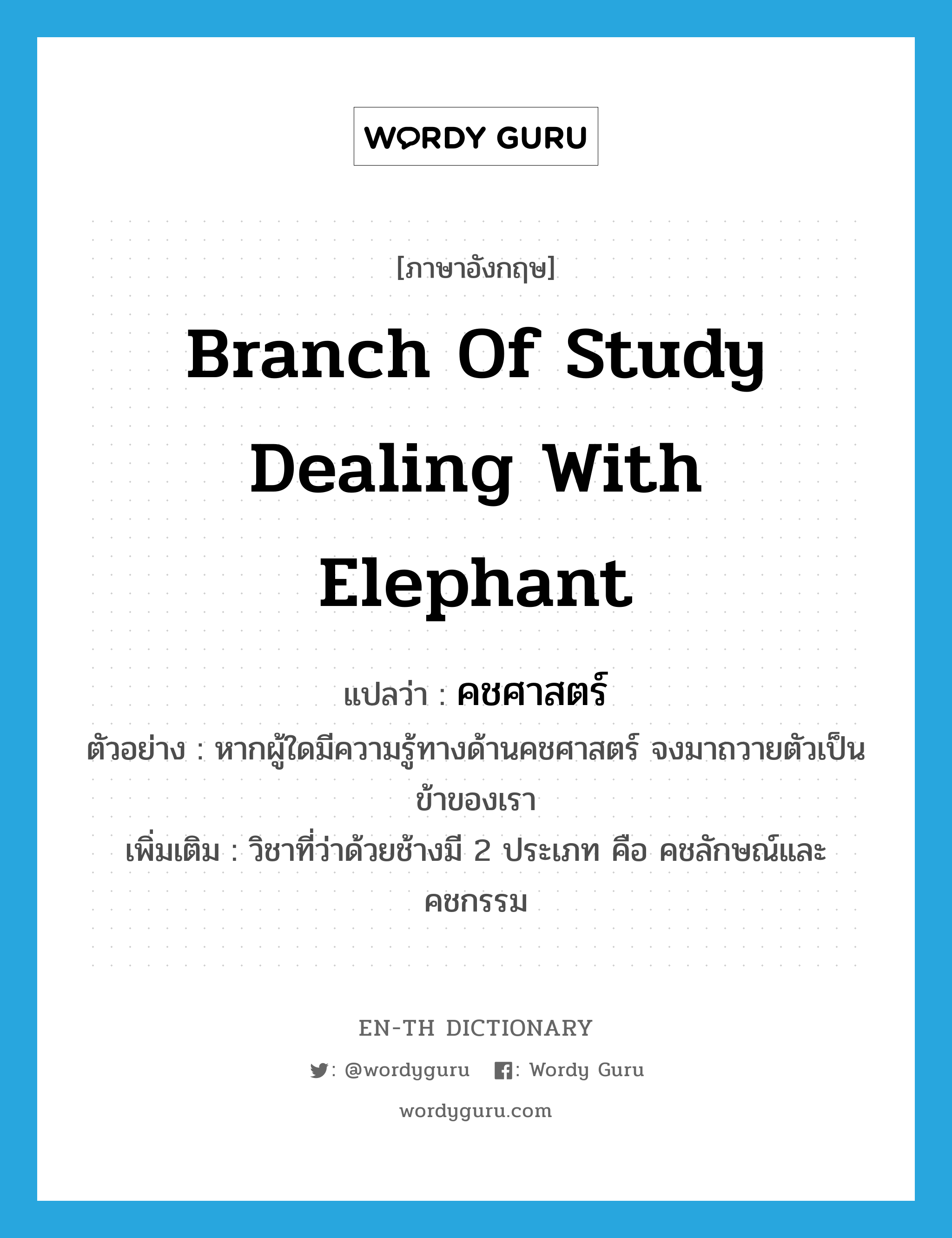 branch of study dealing with elephant แปลว่า?, คำศัพท์ภาษาอังกฤษ branch of study dealing with elephant แปลว่า คชศาสตร์ ประเภท N ตัวอย่าง หากผู้ใดมีความรู้ทางด้านคชศาสตร์ จงมาถวายตัวเป็นข้าของเรา เพิ่มเติม วิชาที่ว่าด้วยช้างมี 2 ประเภท คือ คชลักษณ์และคชกรรม หมวด N