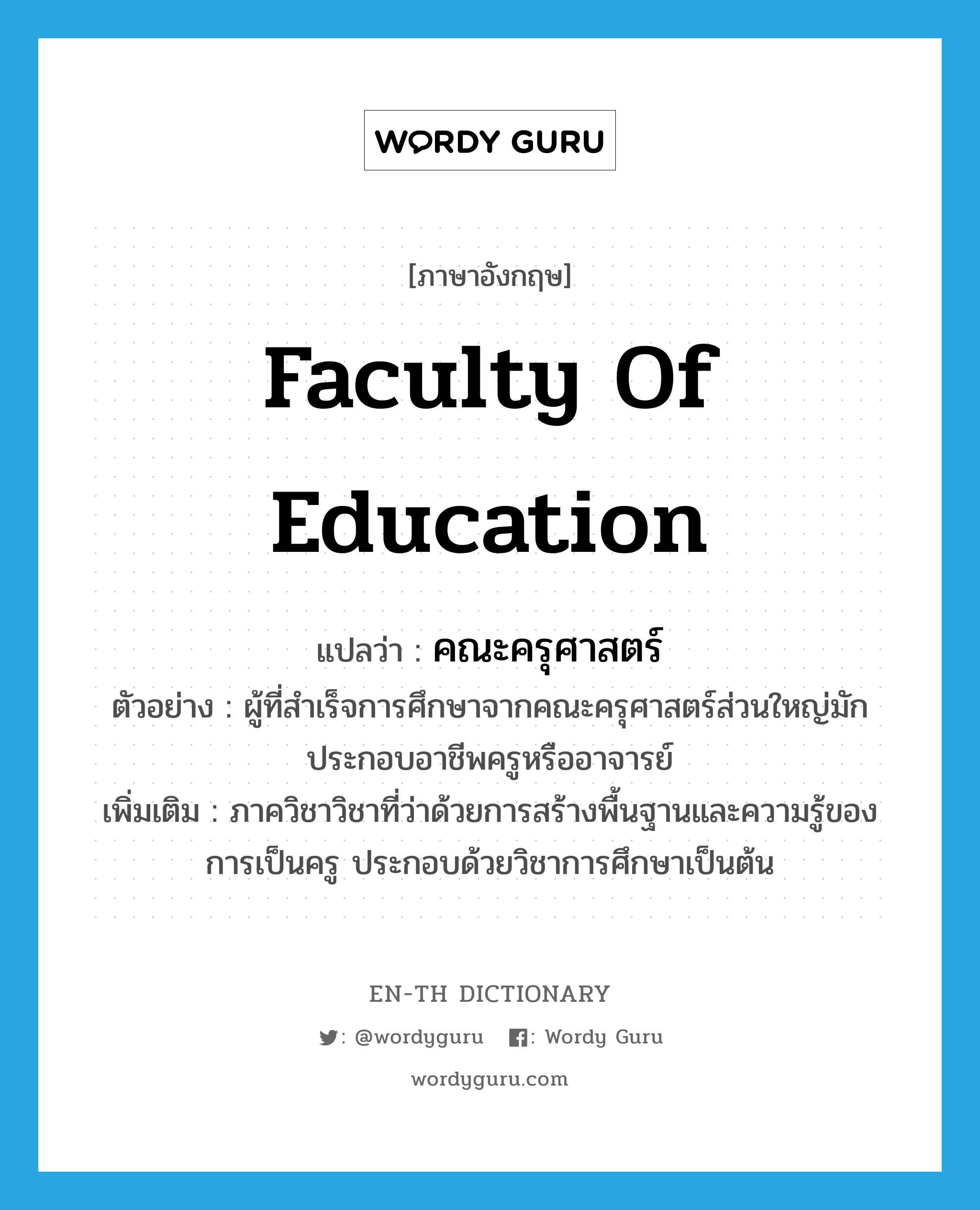 Faculty of Education แปลว่า?, คำศัพท์ภาษาอังกฤษ Faculty of Education แปลว่า คณะครุศาสตร์ ประเภท N ตัวอย่าง ผู้ที่สำเร็จการศึกษาจากคณะครุศาสตร์ส่วนใหญ่มักประกอบอาชีพครูหรืออาจารย์ เพิ่มเติม ภาควิชาวิชาที่ว่าด้วยการสร้างพื้นฐานและความรู้ของการเป็นครู ประกอบด้วยวิชาการศึกษาเป็นต้น หมวด N