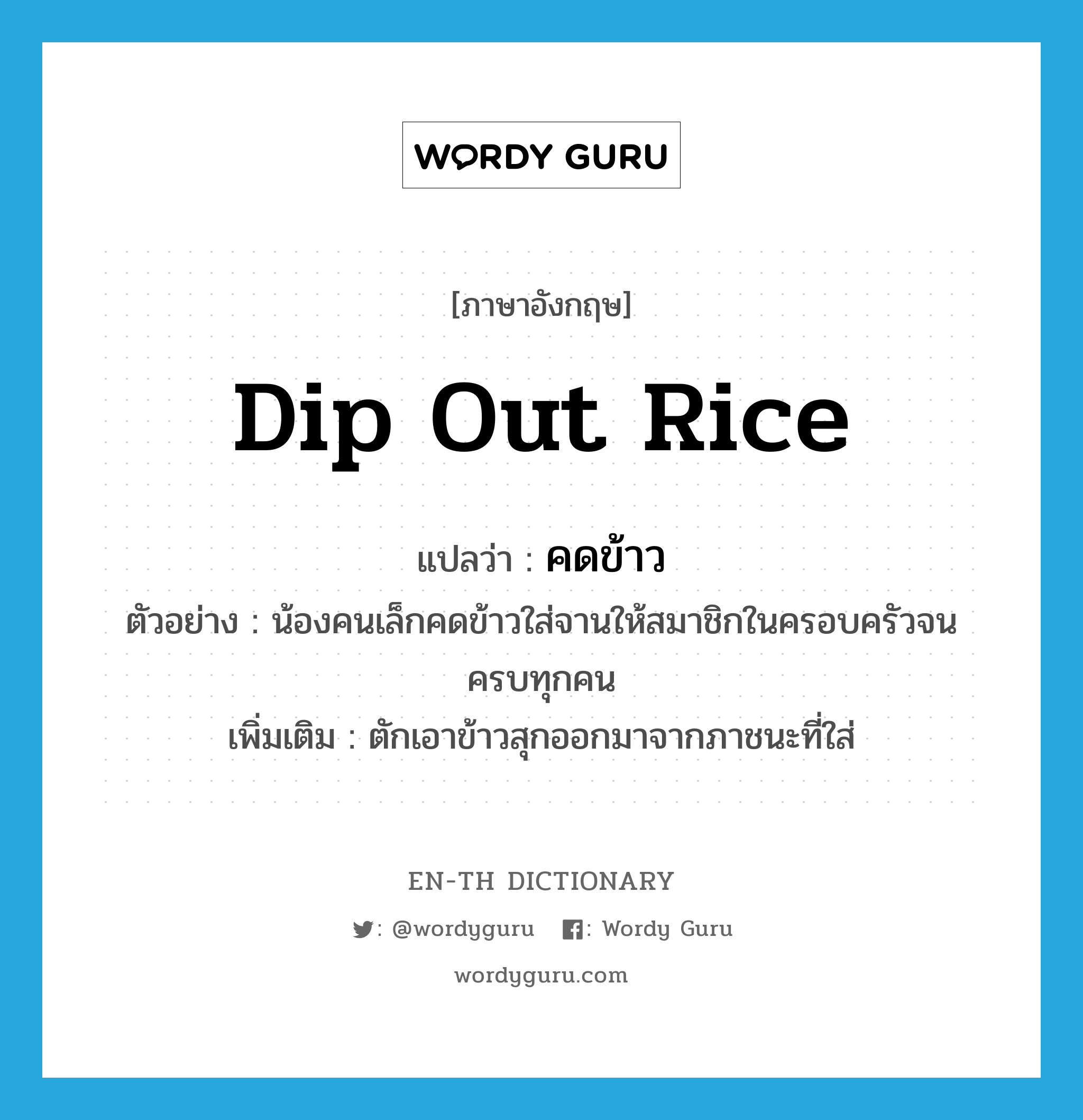 dip out rice แปลว่า?, คำศัพท์ภาษาอังกฤษ dip out rice แปลว่า คดข้าว ประเภท V ตัวอย่าง น้องคนเล็กคดข้าวใส่จานให้สมาชิกในครอบครัวจนครบทุกคน เพิ่มเติม ตักเอาข้าวสุกออกมาจากภาชนะที่ใส่ หมวด V