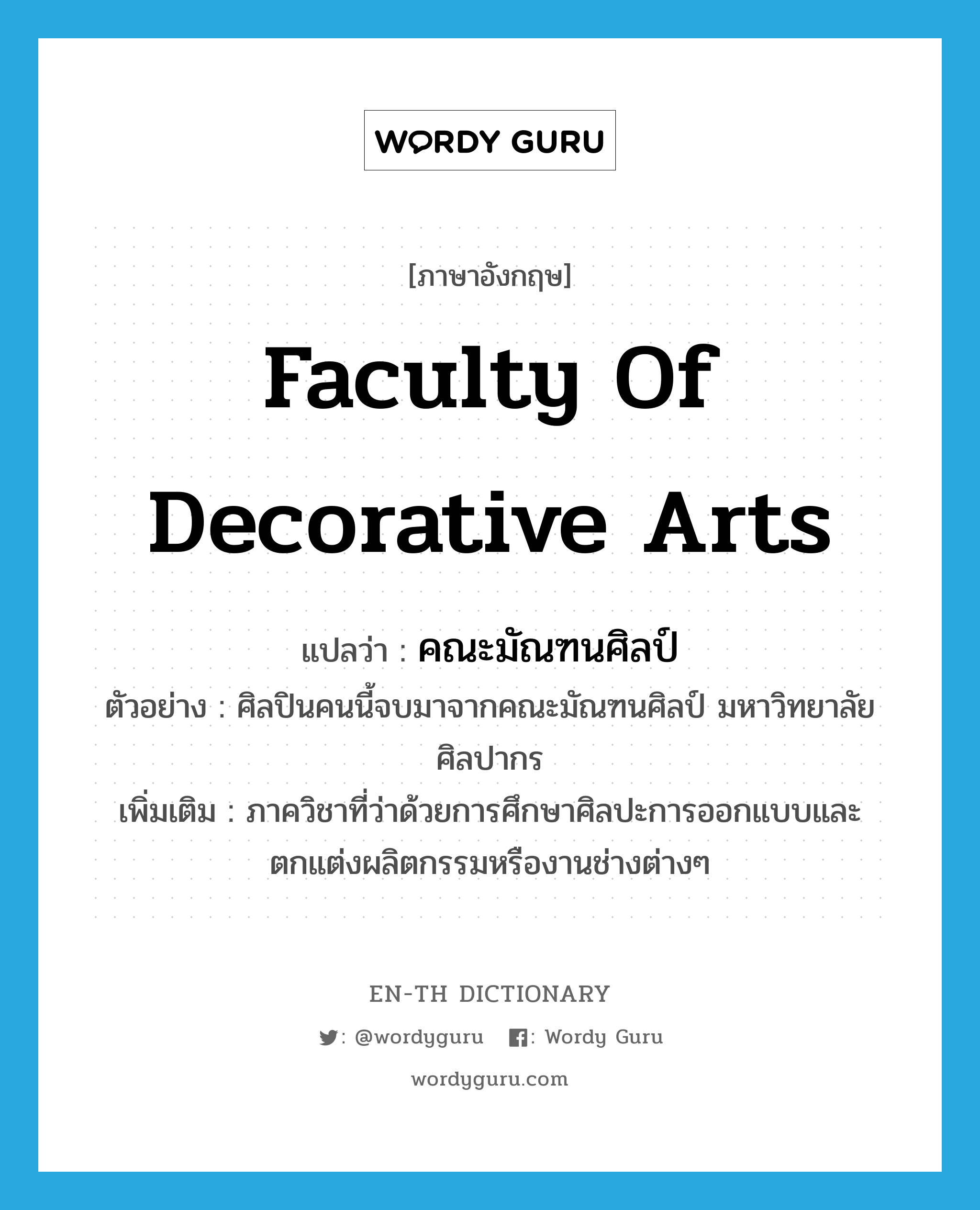 Faculty of Decorative Arts แปลว่า?, คำศัพท์ภาษาอังกฤษ Faculty of Decorative Arts แปลว่า คณะมัณฑนศิลป์ ประเภท N ตัวอย่าง ศิลปินคนนี้จบมาจากคณะมัณฑนศิลป์ มหาวิทยาลัยศิลปากร เพิ่มเติม ภาควิชาที่ว่าด้วยการศึกษาศิลปะการออกแบบและตกแต่งผลิตกรรมหรืองานช่างต่างๆ หมวด N