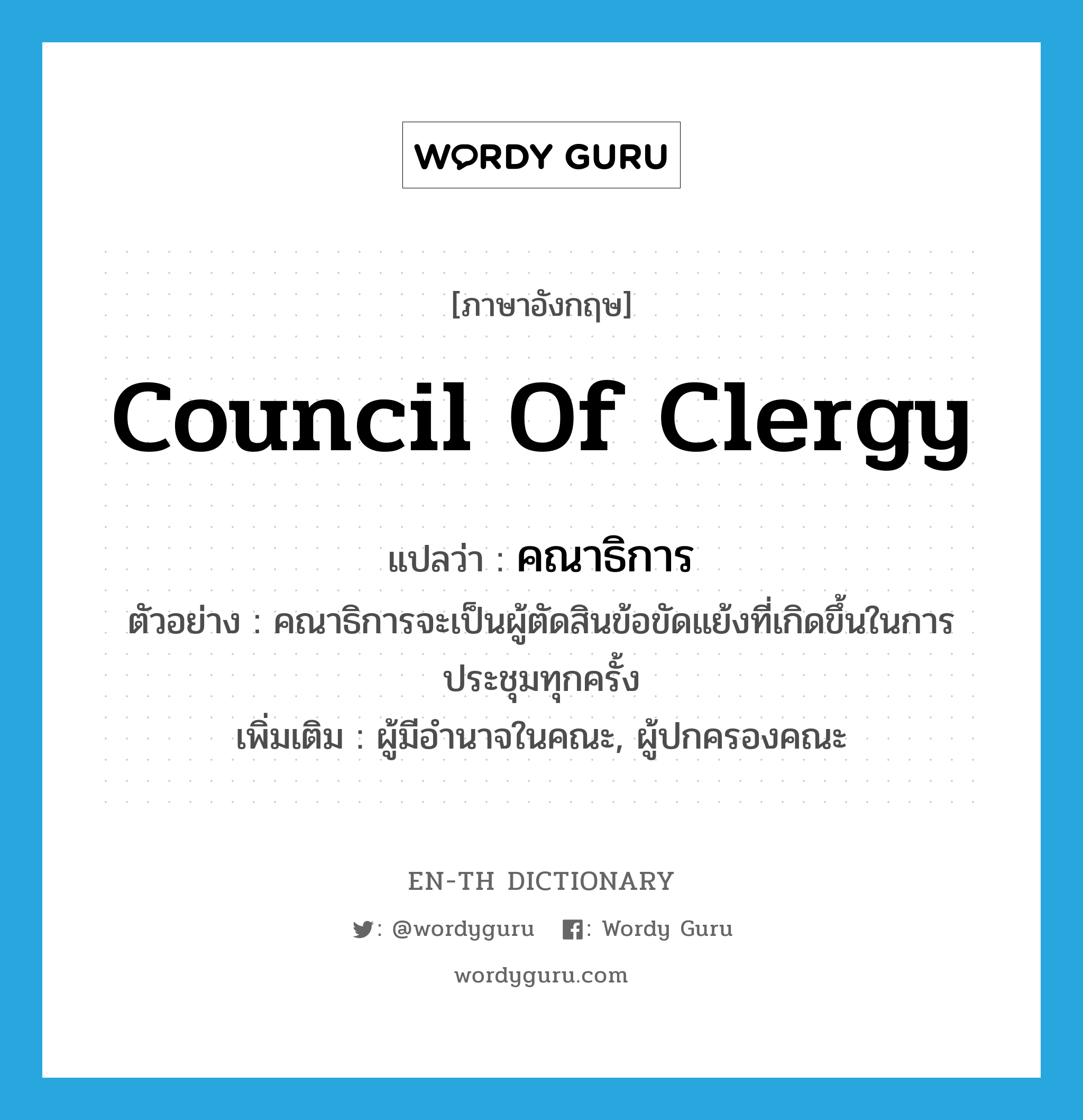 council of clergy แปลว่า?, คำศัพท์ภาษาอังกฤษ council of clergy แปลว่า คณาธิการ ประเภท N ตัวอย่าง คณาธิการจะเป็นผู้ตัดสินข้อขัดแย้งที่เกิดขึ้นในการประชุมทุกครั้ง เพิ่มเติม ผู้มีอำนาจในคณะ, ผู้ปกครองคณะ หมวด N