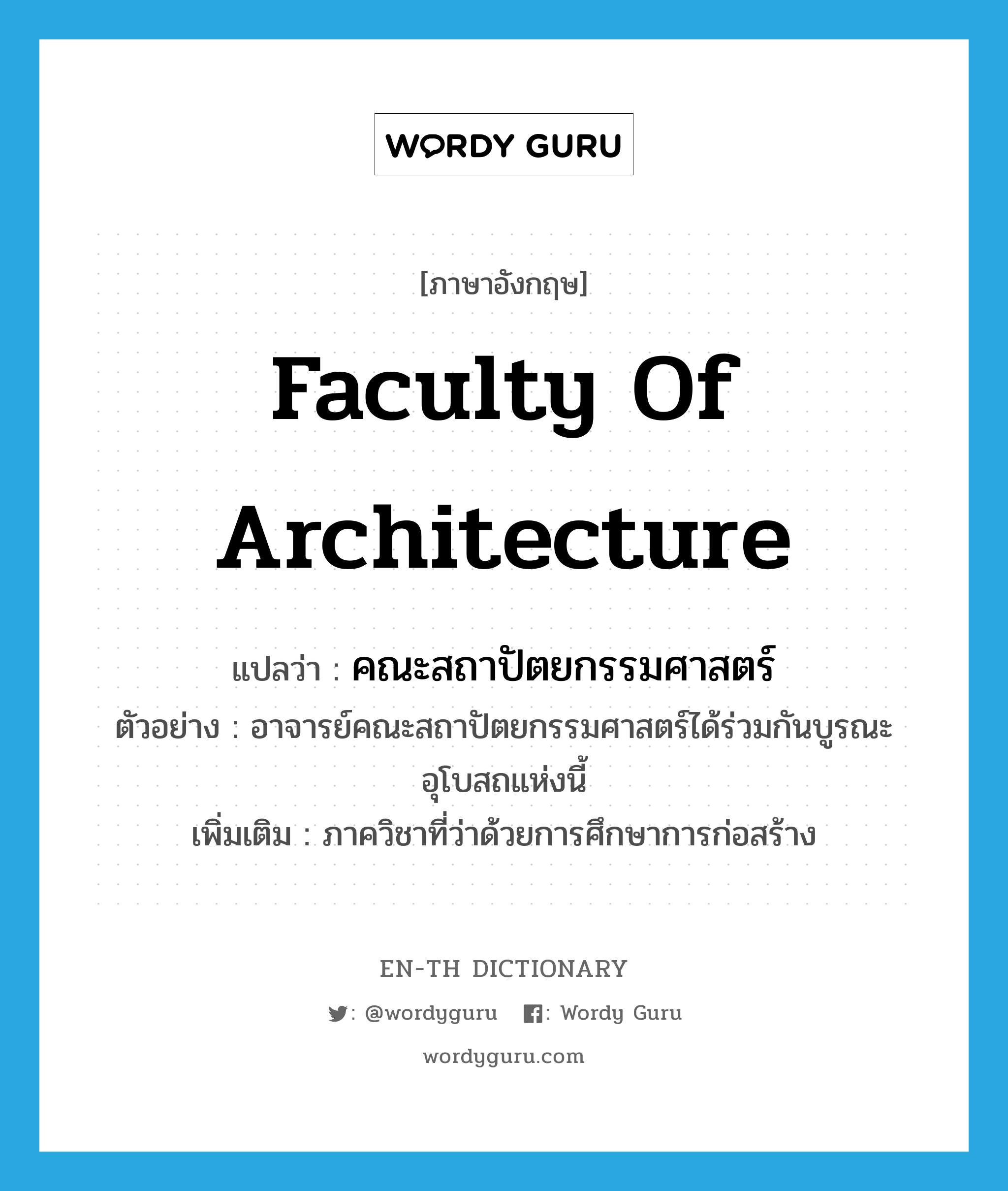 Faculty of Architecture แปลว่า?, คำศัพท์ภาษาอังกฤษ Faculty of Architecture แปลว่า คณะสถาปัตยกรรมศาสตร์ ประเภท N ตัวอย่าง อาจารย์คณะสถาปัตยกรรมศาสตร์ได้ร่วมกันบูรณะอุโบสถแห่งนี้ เพิ่มเติม ภาควิชาที่ว่าด้วยการศึกษาการก่อสร้าง หมวด N