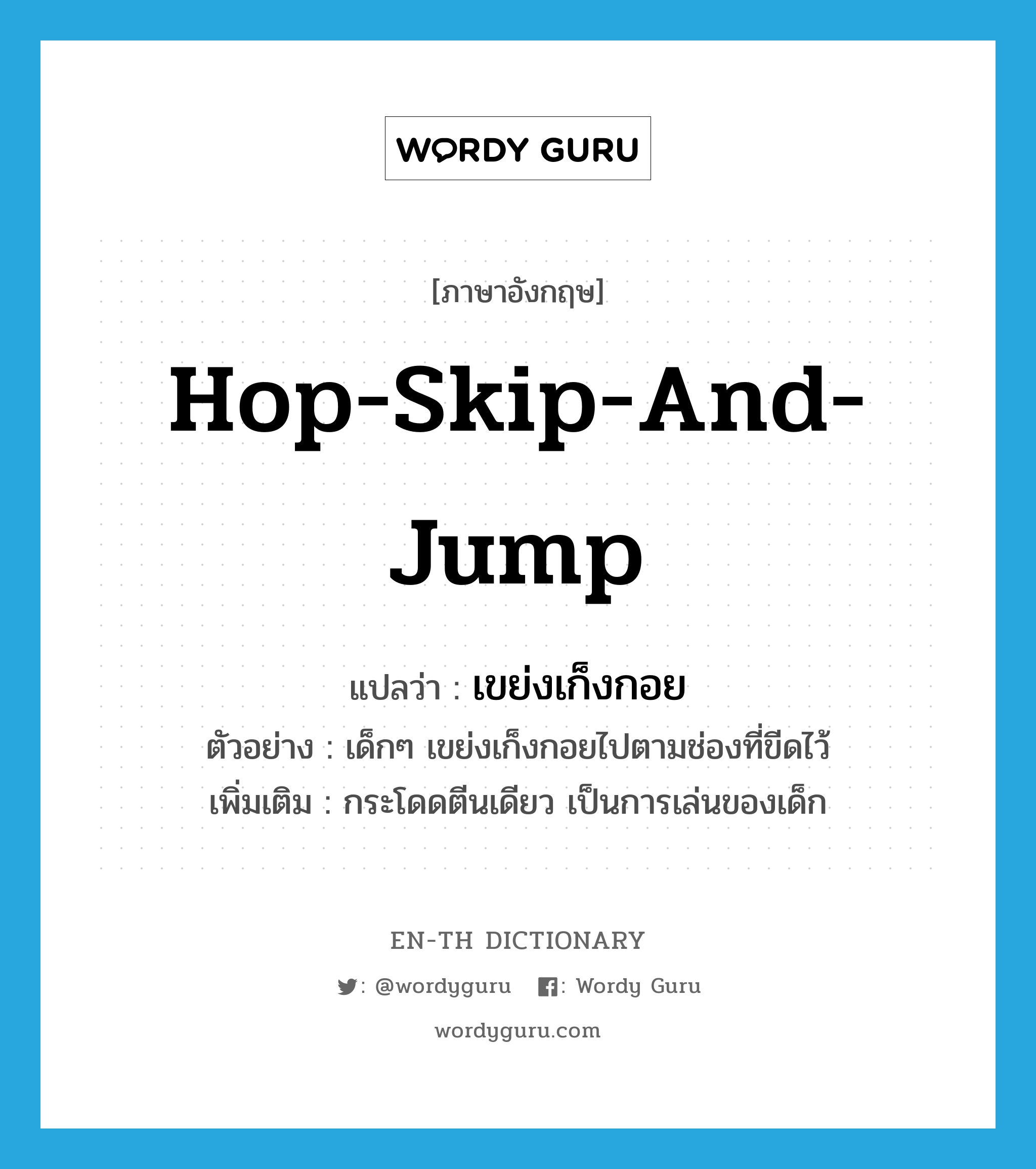 hop-skip-and-jump แปลว่า?, คำศัพท์ภาษาอังกฤษ hop-skip-and-jump แปลว่า เขย่งเก็งกอย ประเภท V ตัวอย่าง เด็กๆ เขย่งเก็งกอยไปตามช่องที่ขีดไว้ เพิ่มเติม กระโดดตีนเดียว เป็นการเล่นของเด็ก หมวด V