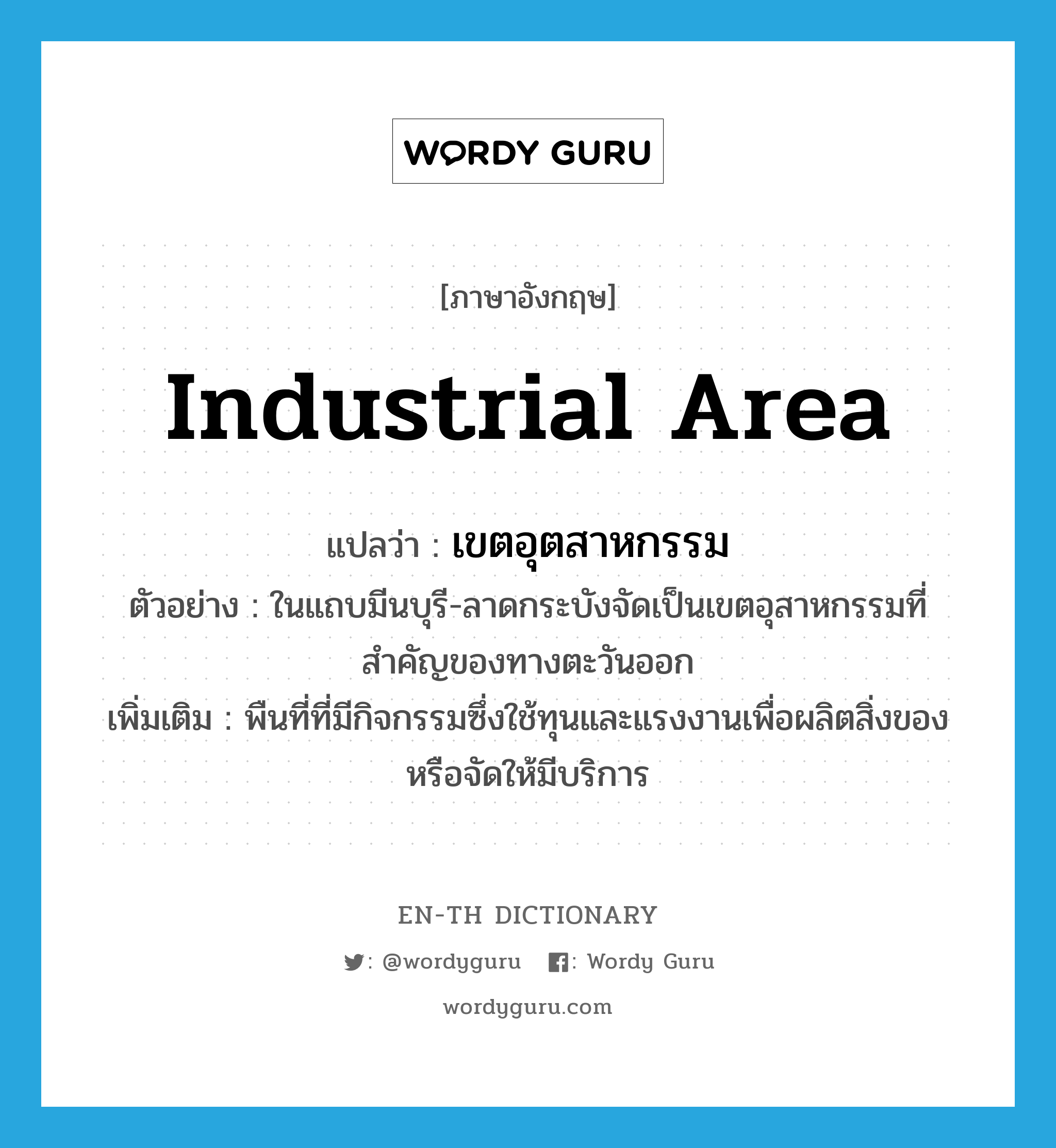 industrial area แปลว่า?, คำศัพท์ภาษาอังกฤษ industrial area แปลว่า เขตอุตสาหกรรม ประเภท N ตัวอย่าง ในแถบมีนบุรี-ลาดกระบังจัดเป็นเขตอุสาหกรรมที่สำคัญของทางตะวันออก เพิ่มเติม พืนที่ที่มีกิจกรรมซึ่งใช้ทุนและแรงงานเพื่อผลิตสิ่งของหรือจัดให้มีบริการ หมวด N