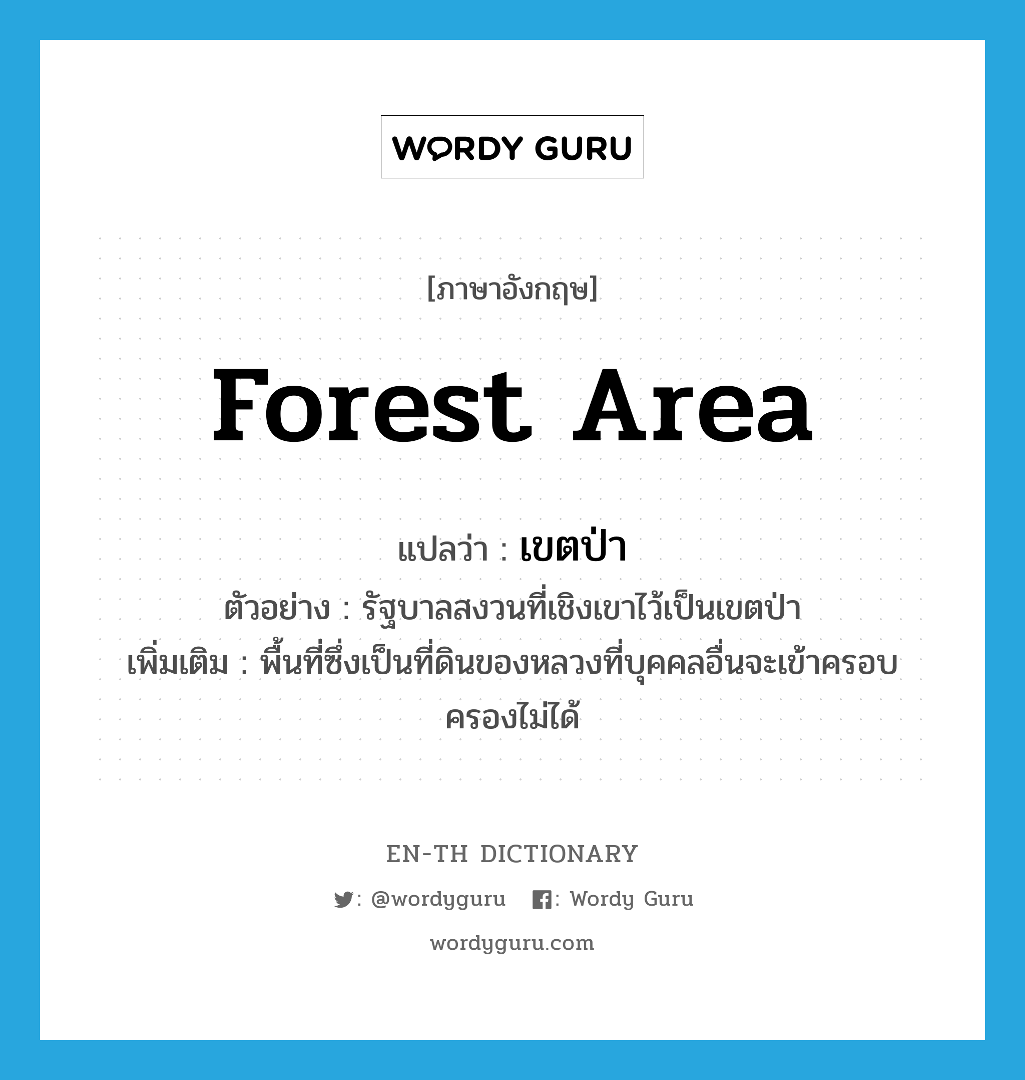 forest area แปลว่า?, คำศัพท์ภาษาอังกฤษ forest area แปลว่า เขตป่า ประเภท N ตัวอย่าง รัฐบาลสงวนที่เชิงเขาไว้เป็นเขตป่า เพิ่มเติม พื้นที่ซึ่งเป็นที่ดินของหลวงที่บุคคลอื่นจะเข้าครอบครองไม่ได้ หมวด N