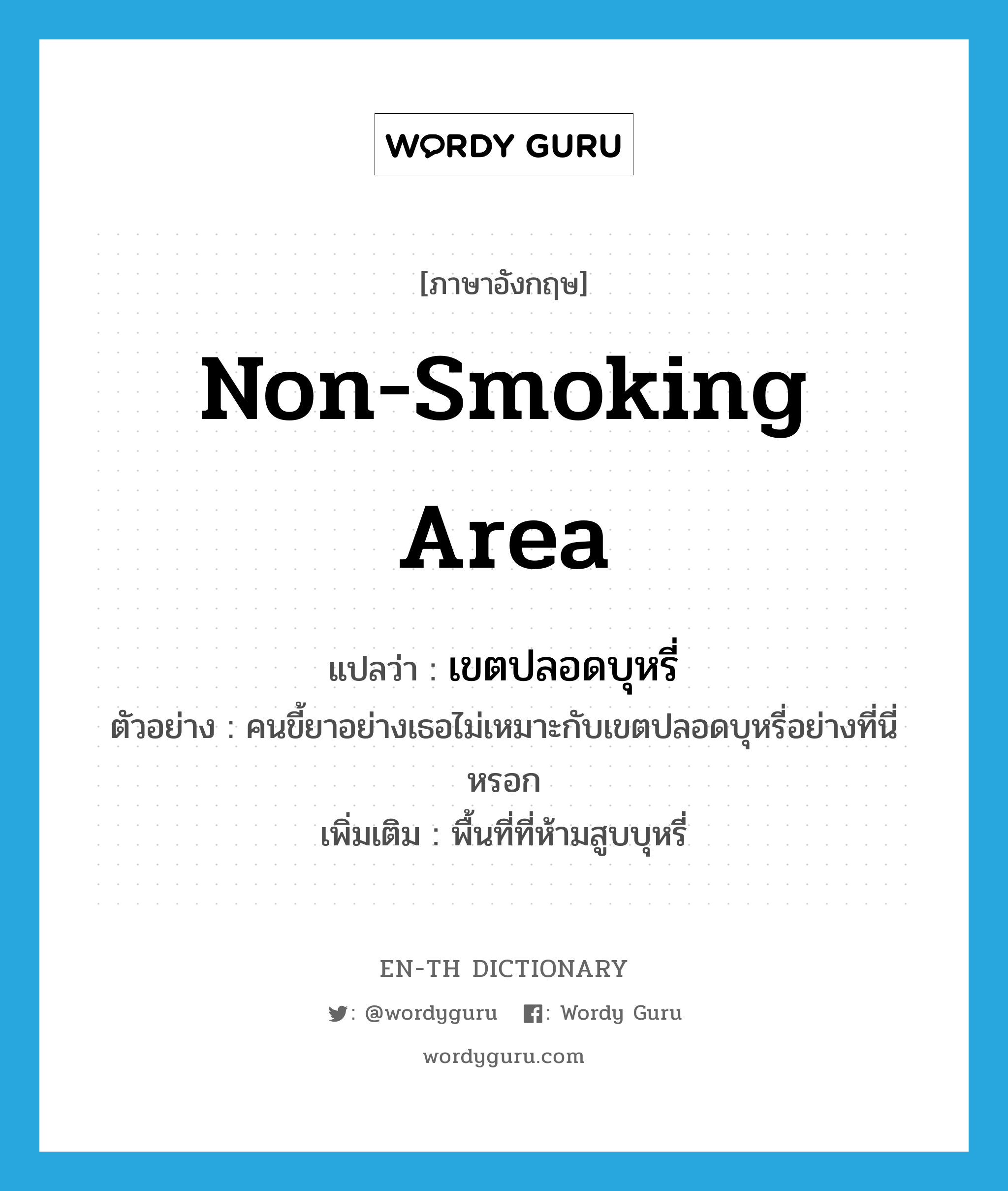 non-smoking area แปลว่า?, คำศัพท์ภาษาอังกฤษ non-smoking area แปลว่า เขตปลอดบุหรี่ ประเภท N ตัวอย่าง คนขี้ยาอย่างเธอไม่เหมาะกับเขตปลอดบุหรี่อย่างที่นี่หรอก เพิ่มเติม พื้นที่ที่ห้ามสูบบุหรี่ หมวด N