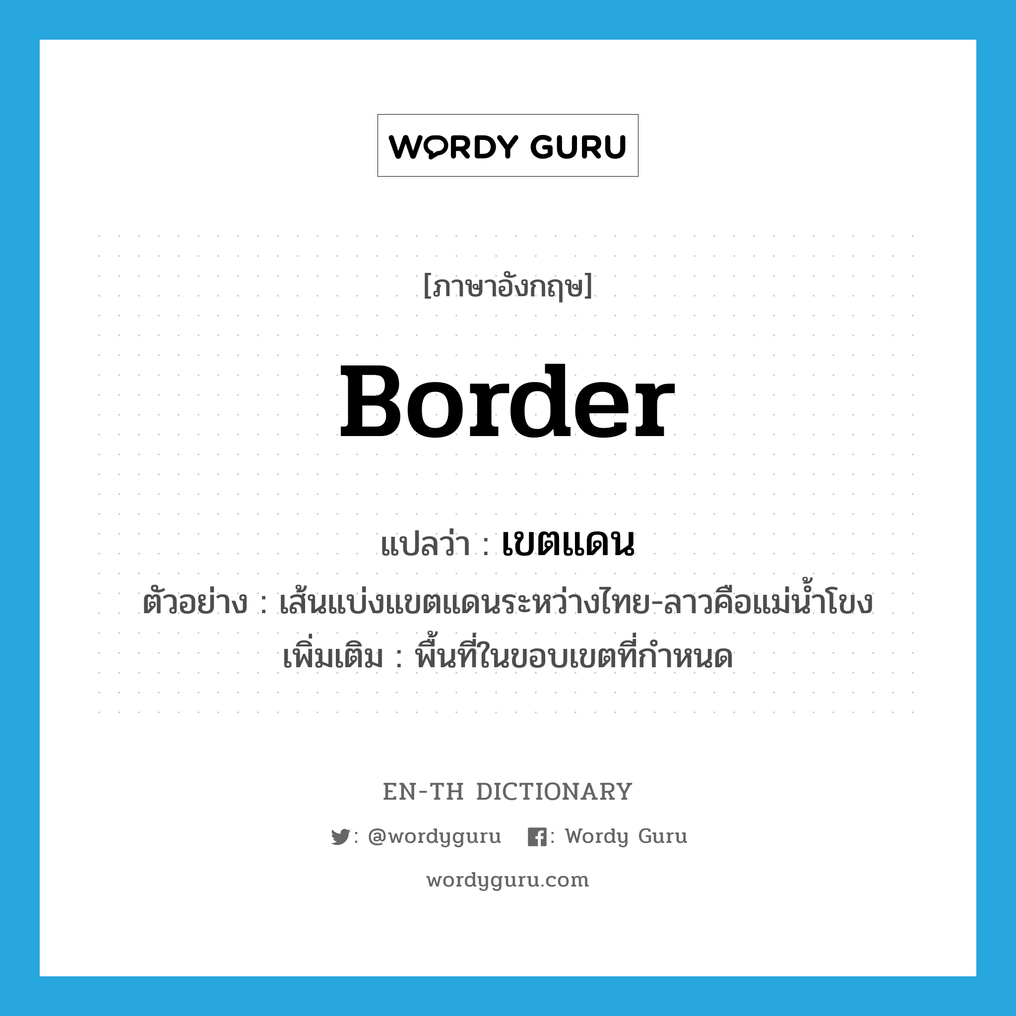 border แปลว่า?, คำศัพท์ภาษาอังกฤษ border แปลว่า เขตแดน ประเภท N ตัวอย่าง เส้นแบ่งแขตแดนระหว่างไทย-ลาวคือแม่น้ำโขง เพิ่มเติม พื้นที่ในขอบเขตที่กำหนด หมวด N