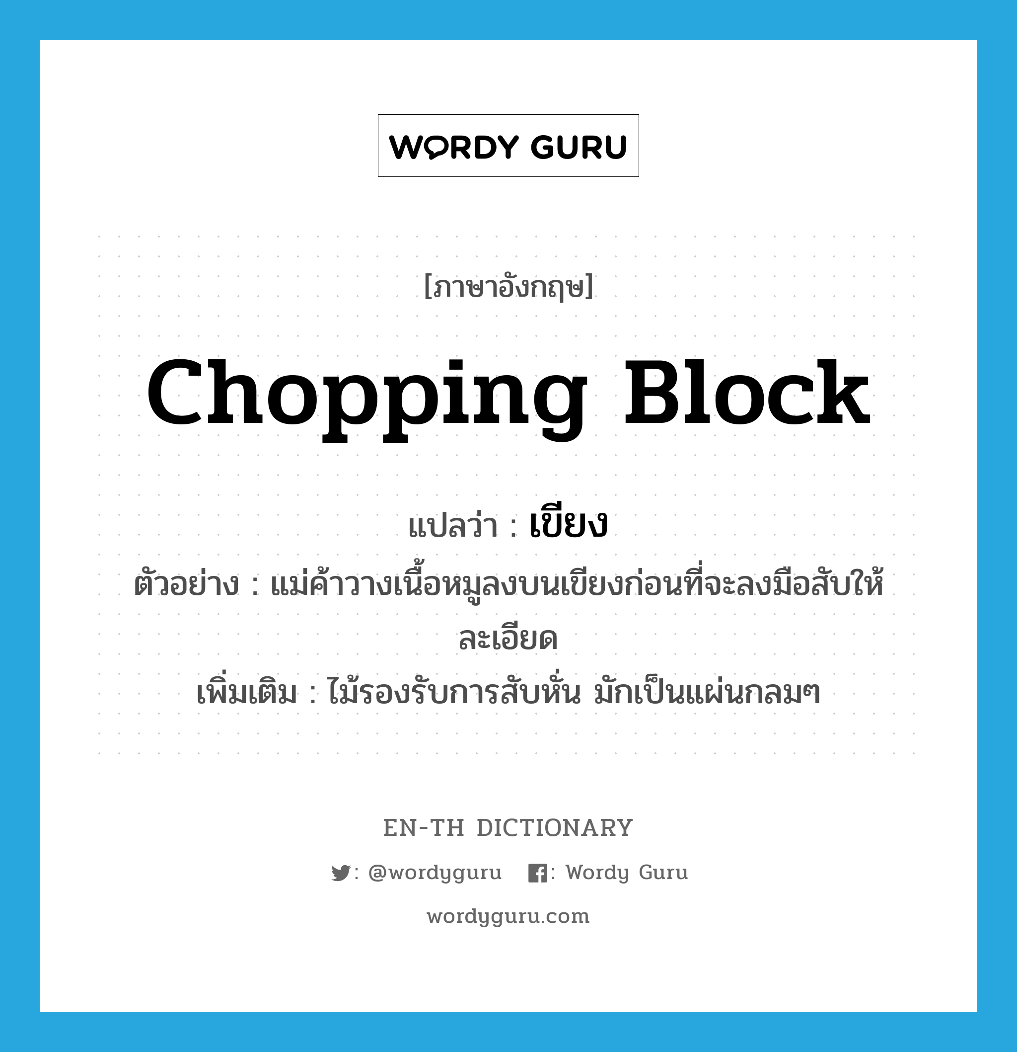 chopping block แปลว่า?, คำศัพท์ภาษาอังกฤษ chopping block แปลว่า เขียง ประเภท N ตัวอย่าง แม่ค้าวางเนื้อหมูลงบนเขียงก่อนที่จะลงมือสับให้ละเอียด เพิ่มเติม ไม้รองรับการสับหั่น มักเป็นแผ่นกลมๆ หมวด N