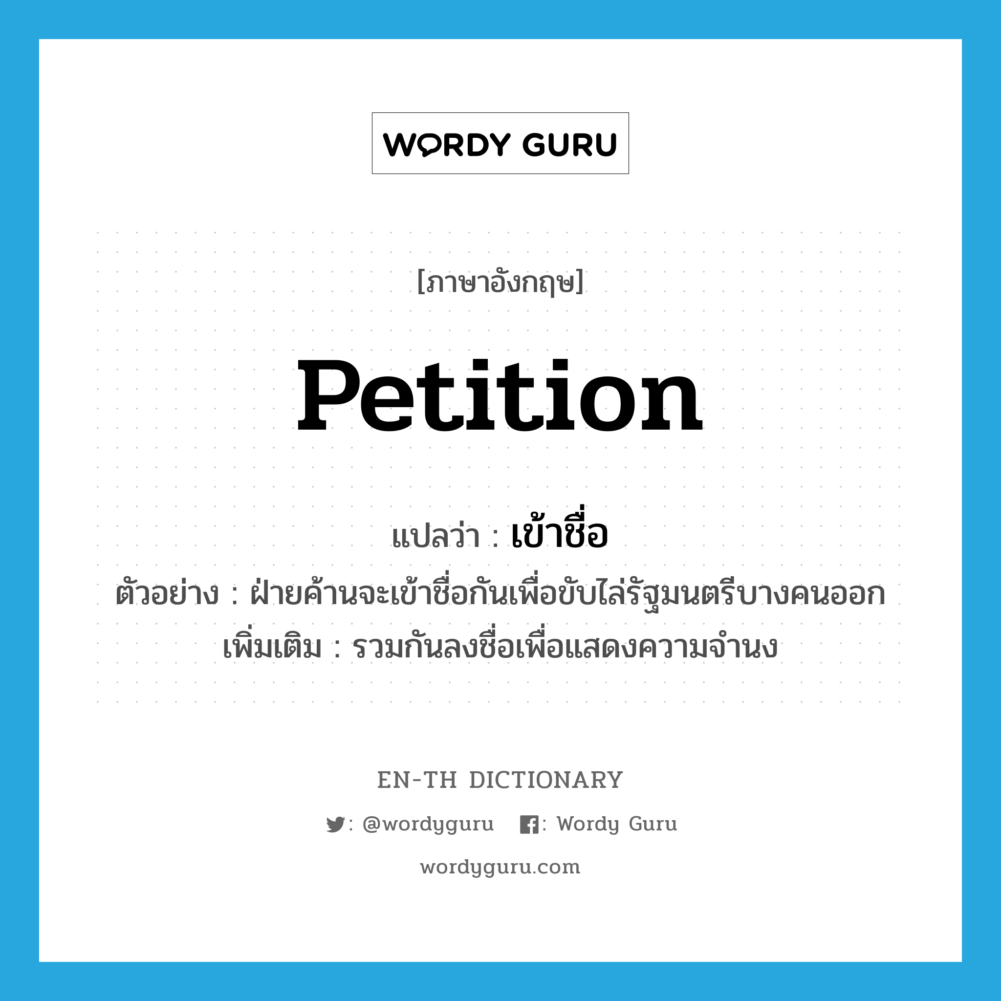 petition แปลว่า?, คำศัพท์ภาษาอังกฤษ petition แปลว่า เข้าชื่อ ประเภท V ตัวอย่าง ฝ่ายค้านจะเข้าชื่อกันเพื่อขับไล่รัฐมนตรีบางคนออก เพิ่มเติม รวมกันลงชื่อเพื่อแสดงความจำนง หมวด V