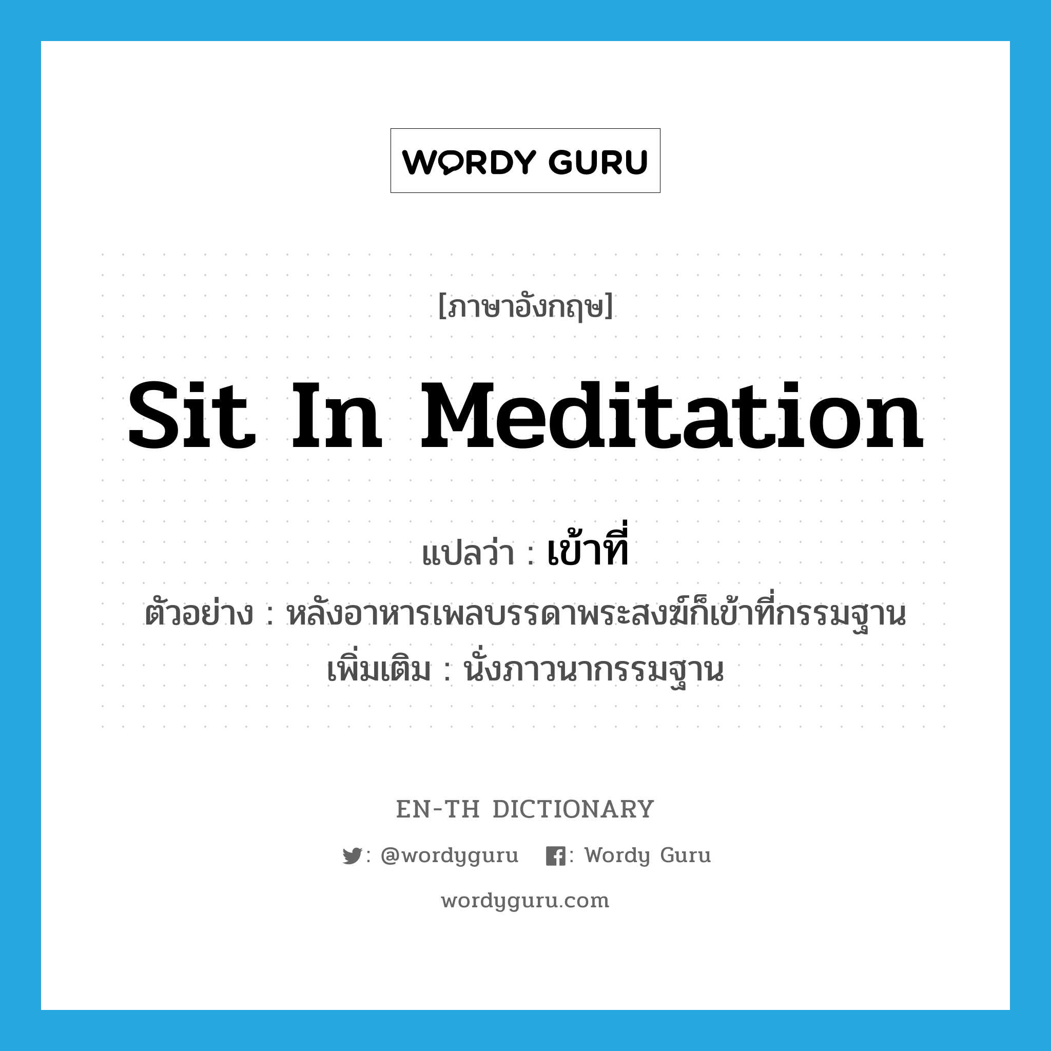 sit in meditation แปลว่า?, คำศัพท์ภาษาอังกฤษ sit in meditation แปลว่า เข้าที่ ประเภท V ตัวอย่าง หลังอาหารเพลบรรดาพระสงฆ์ก็เข้าที่กรรมฐาน เพิ่มเติม นั่งภาวนากรรมฐาน หมวด V