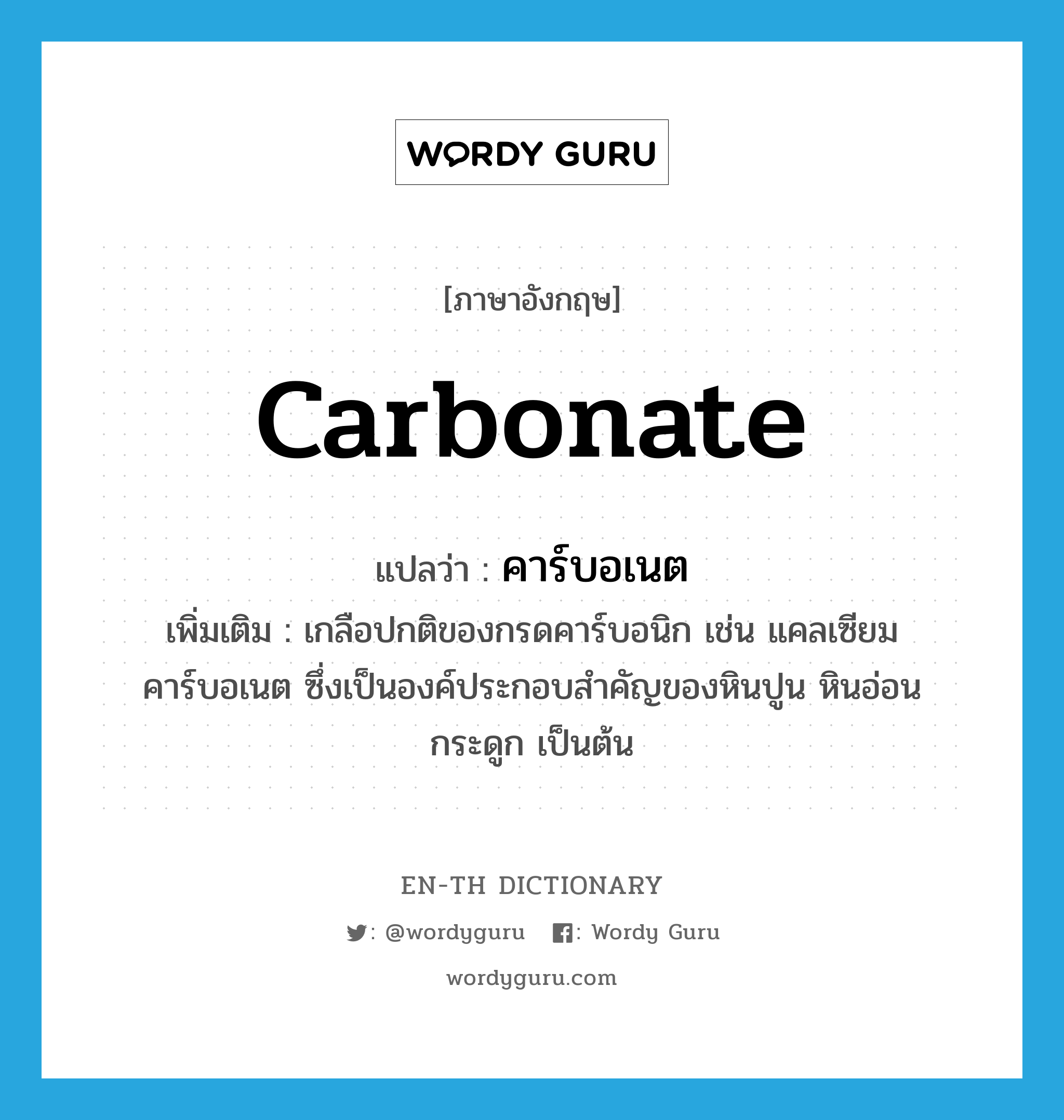 carbonate แปลว่า?, คำศัพท์ภาษาอังกฤษ carbonate แปลว่า คาร์บอเนต ประเภท N เพิ่มเติม เกลือปกติของกรดคาร์บอนิก เช่น แคลเซียมคาร์บอเนต ซึ่งเป็นองค์ประกอบสำคัญของหินปูน หินอ่อน กระดูก เป็นต้น หมวด N