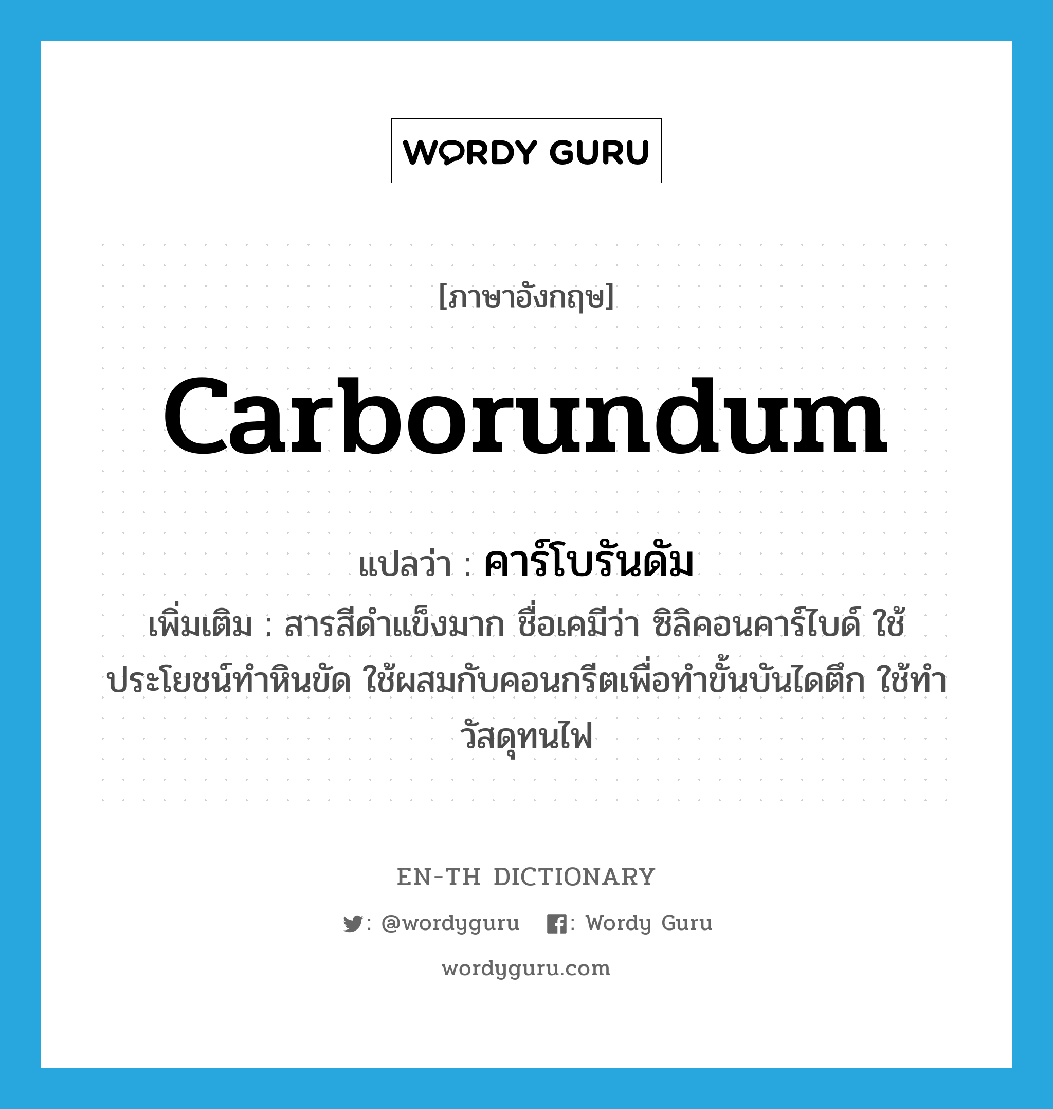 Carborundum แปลว่า?, คำศัพท์ภาษาอังกฤษ carborundum แปลว่า คาร์โบรันดัม ประเภท N เพิ่มเติม สารสีดำแข็งมาก ชื่อเคมีว่า ซิลิคอนคาร์ไบด์ ใช้ประโยชน์ทำหินขัด ใช้ผสมกับคอนกรีตเพื่อทำขั้นบันไดตึก ใช้ทำวัสดุทนไฟ หมวด N