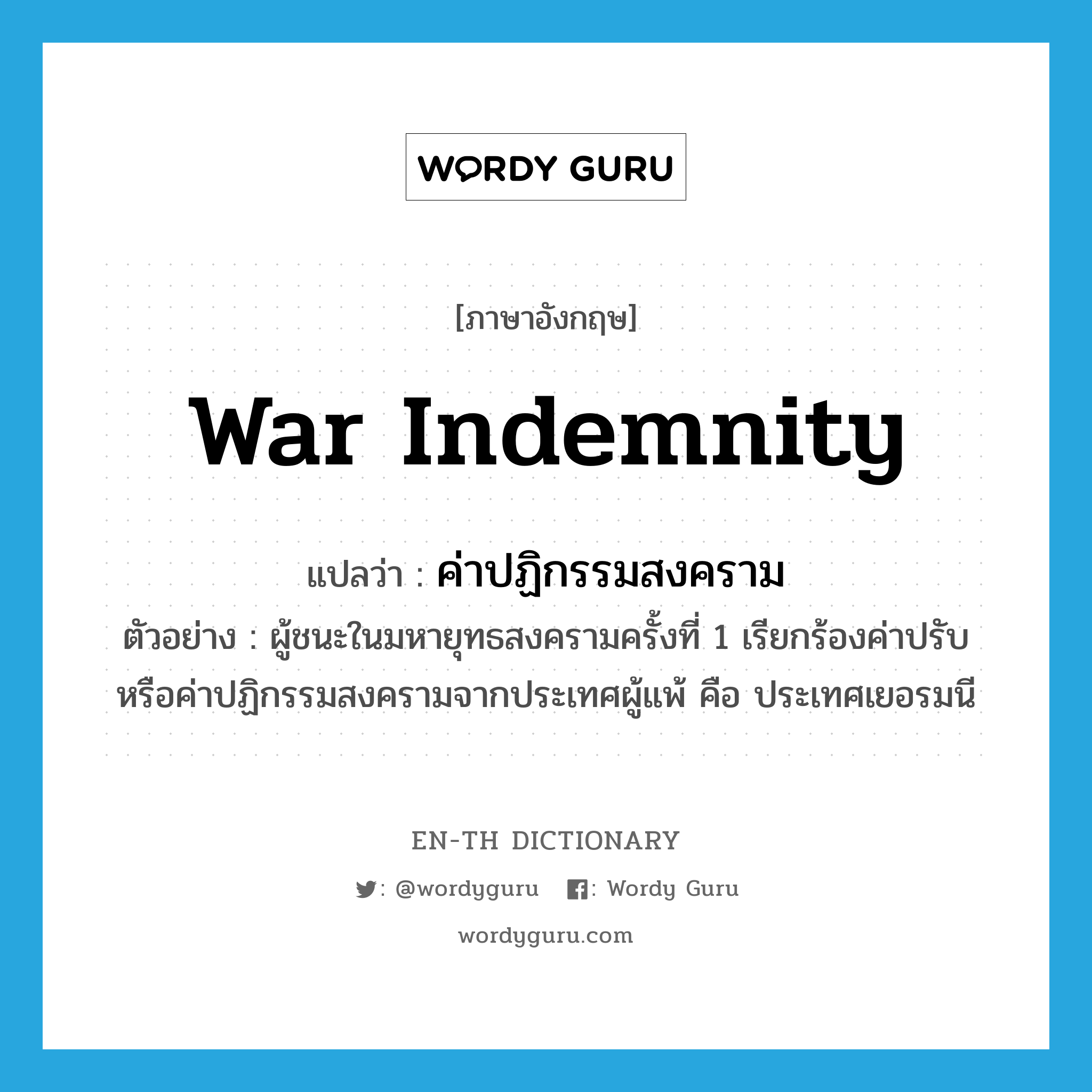 war indemnity แปลว่า?, คำศัพท์ภาษาอังกฤษ war indemnity แปลว่า ค่าปฏิกรรมสงคราม ประเภท N ตัวอย่าง ผู้ชนะในมหายุทธสงครามครั้งที่ 1 เรียกร้องค่าปรับหรือค่าปฏิกรรมสงครามจากประเทศผู้แพ้ คือ ประเทศเยอรมนี หมวด N