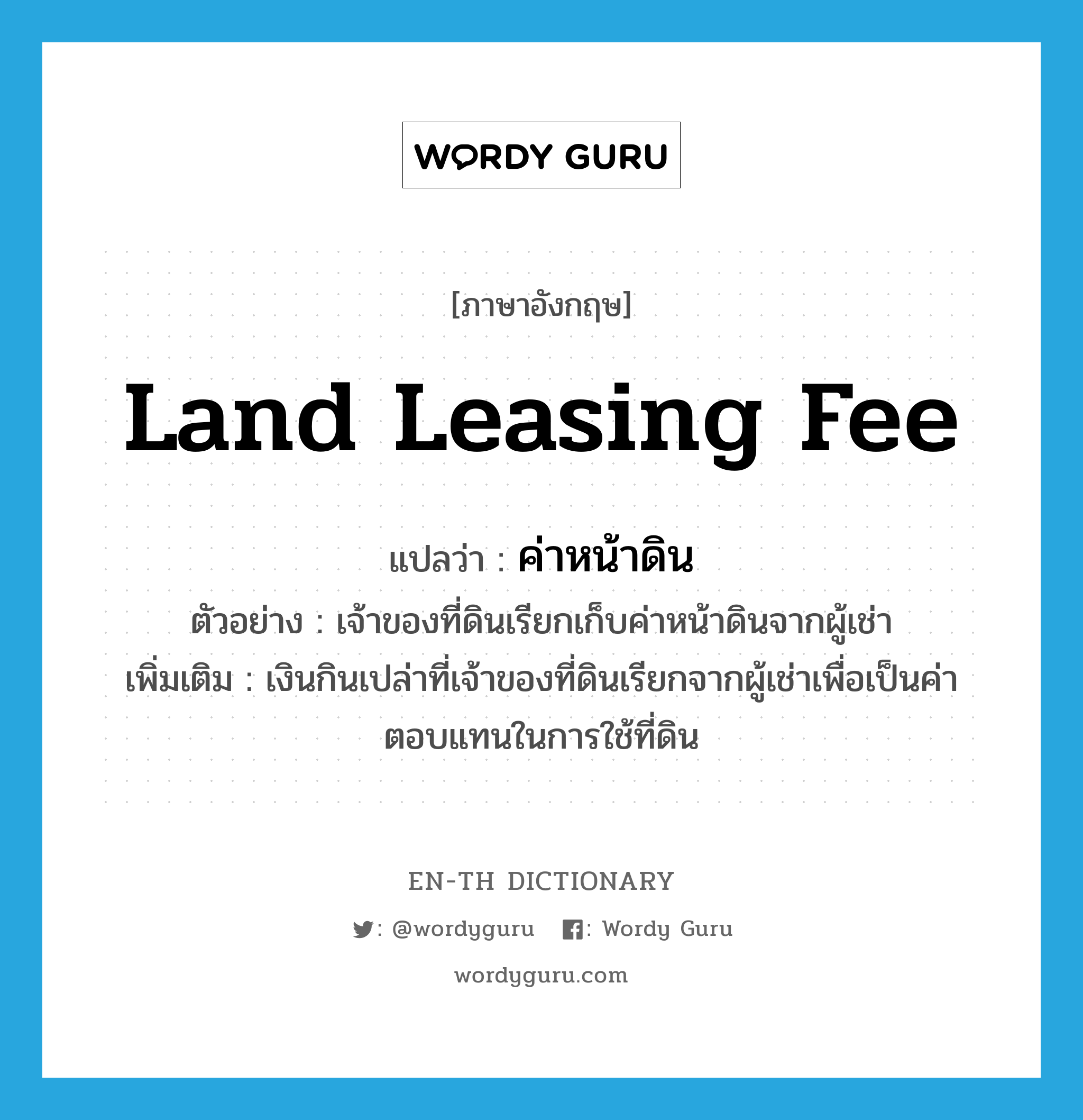 land leasing fee แปลว่า?, คำศัพท์ภาษาอังกฤษ land leasing fee แปลว่า ค่าหน้าดิน ประเภท N ตัวอย่าง เจ้าของที่ดินเรียกเก็บค่าหน้าดินจากผู้เช่า เพิ่มเติม เงินกินเปล่าที่เจ้าของที่ดินเรียกจากผู้เช่าเพื่อเป็นค่าตอบแทนในการใช้ที่ดิน หมวด N