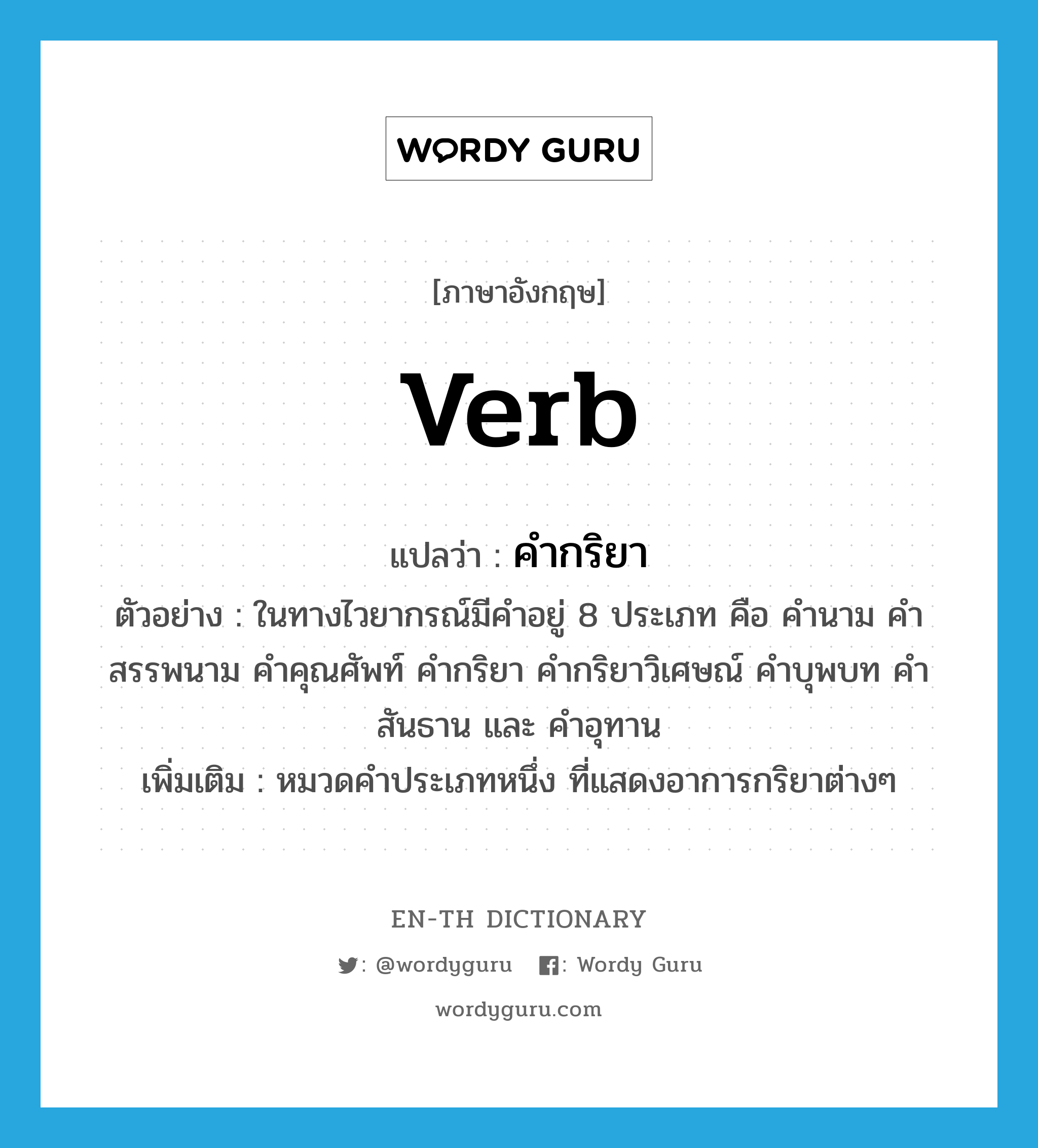 verb แปลว่า?, คำศัพท์ภาษาอังกฤษ verb แปลว่า คำกริยา ประเภท N ตัวอย่าง ในทางไวยากรณ์มีคำอยู่ 8 ประเภท คือ คำนาม คำสรรพนาม คำคุณศัพท์ คำกริยา คำกริยาวิเศษณ์ คำบุพบท คำสันธาน และ คำอุทาน เพิ่มเติม หมวดคำประเภทหนึ่ง ที่แสดงอาการกริยาต่างๆ หมวด N