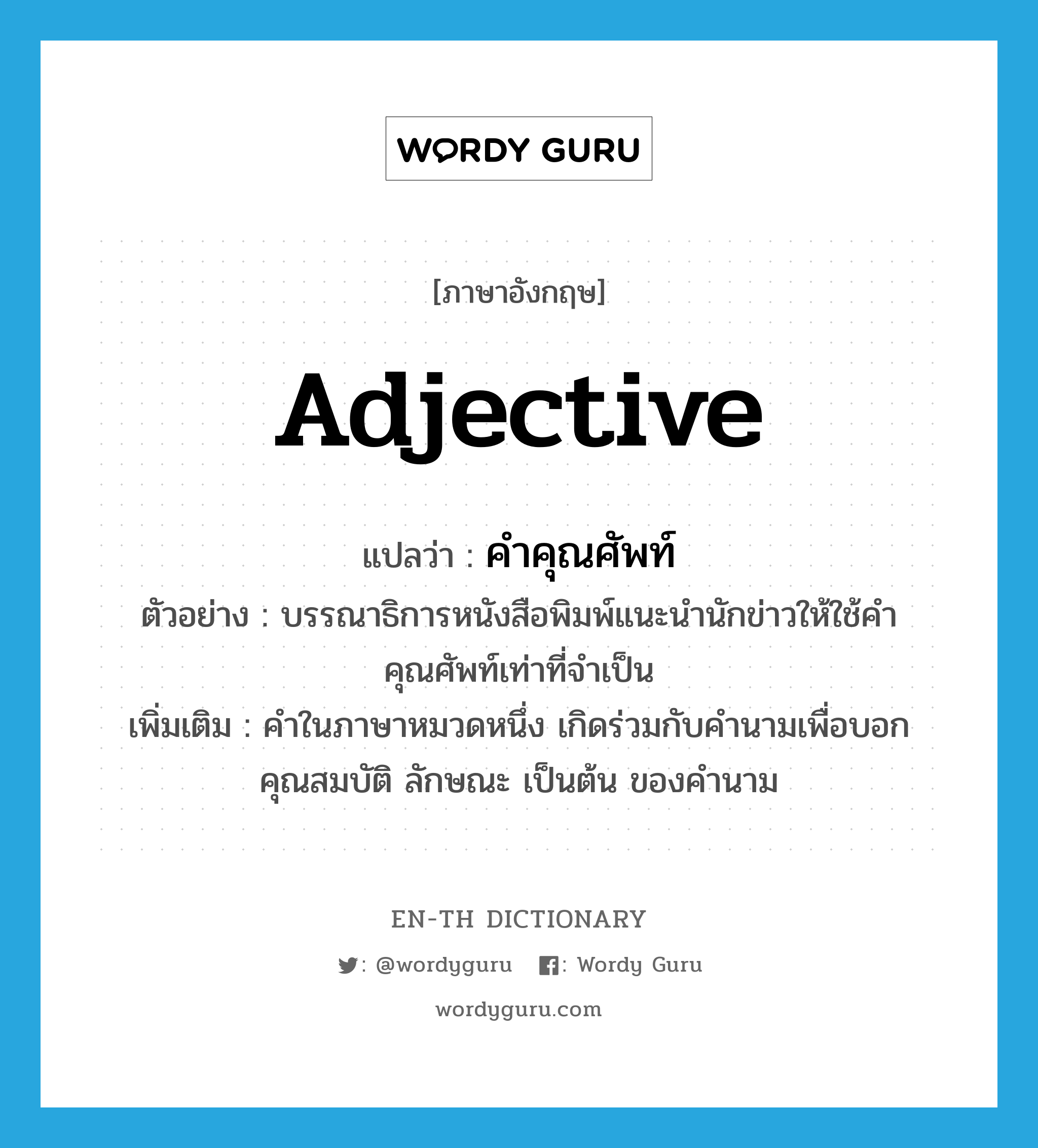 adjective แปลว่า?, คำศัพท์ภาษาอังกฤษ adjective แปลว่า คำคุณศัพท์ ประเภท N ตัวอย่าง บรรณาธิการหนังสือพิมพ์แนะนำนักข่าวให้ใช้คำคุณศัพท์เท่าที่จำเป็น เพิ่มเติม คำในภาษาหมวดหนึ่ง เกิดร่วมกับคำนามเพื่อบอกคุณสมบัติ ลักษณะ เป็นต้น ของคำนาม หมวด N
