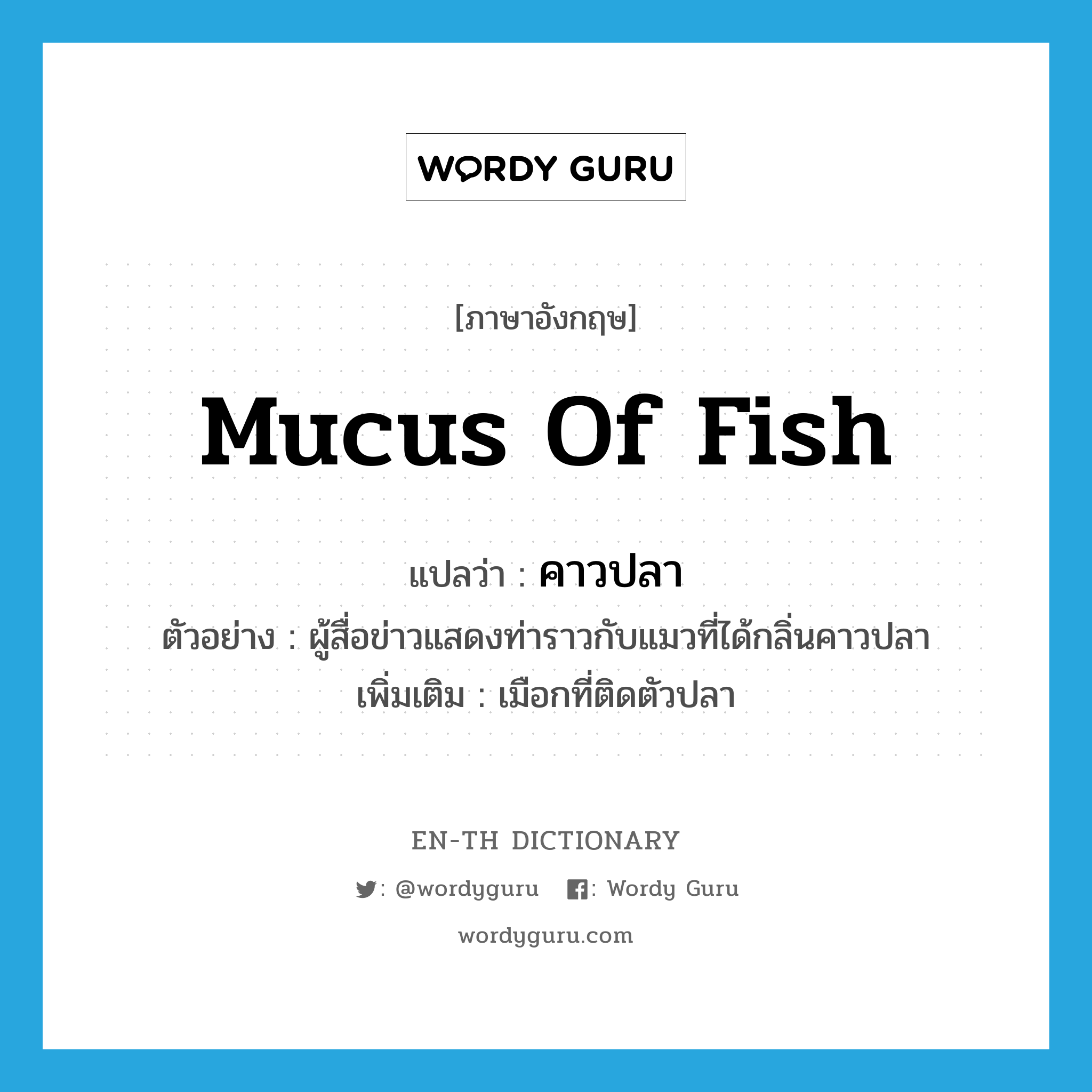 mucus of fish แปลว่า?, คำศัพท์ภาษาอังกฤษ mucus of fish แปลว่า คาวปลา ประเภท N ตัวอย่าง ผู้สื่อข่าวแสดงท่าราวกับแมวที่ได้กลิ่นคาวปลา เพิ่มเติม เมือกที่ติดตัวปลา หมวด N
