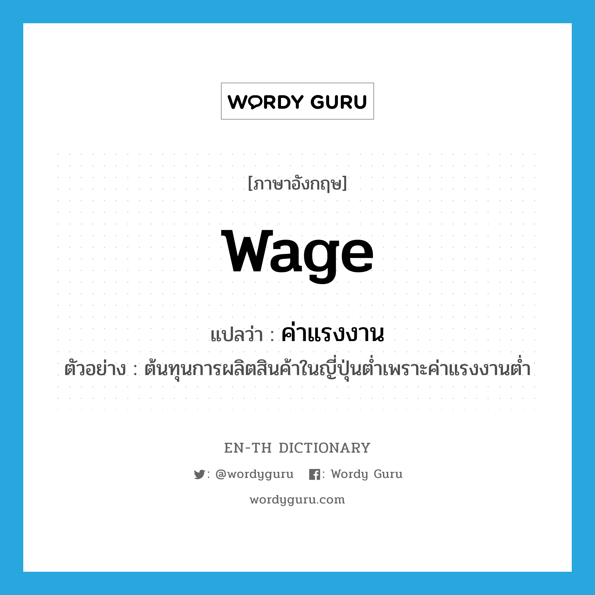 wage แปลว่า?, คำศัพท์ภาษาอังกฤษ wage แปลว่า ค่าแรงงาน ประเภท N ตัวอย่าง ต้นทุนการผลิตสินค้าในญี่ปุ่นต่ำเพราะค่าแรงงานต่ำ หมวด N