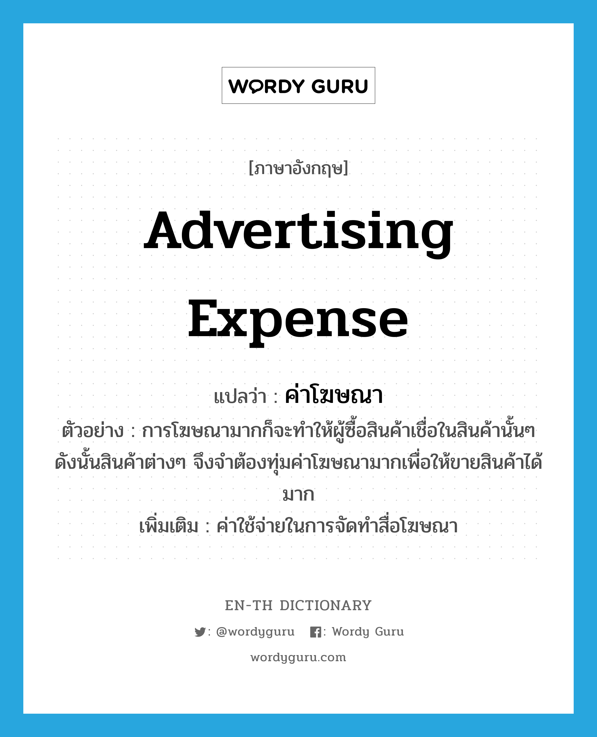 advertising expense แปลว่า?, คำศัพท์ภาษาอังกฤษ advertising expense แปลว่า ค่าโฆษณา ประเภท N ตัวอย่าง การโฆษณามากก็จะทำให้ผู้ซื้อสินค้าเชื่อในสินค้านั้นๆ ดังนั้นสินค้าต่างๆ จึงจำต้องทุ่มค่าโฆษณามากเพื่อให้ขายสินค้าได้มาก เพิ่มเติม ค่าใช้จ่ายในการจัดทำสื่อโฆษณา หมวด N