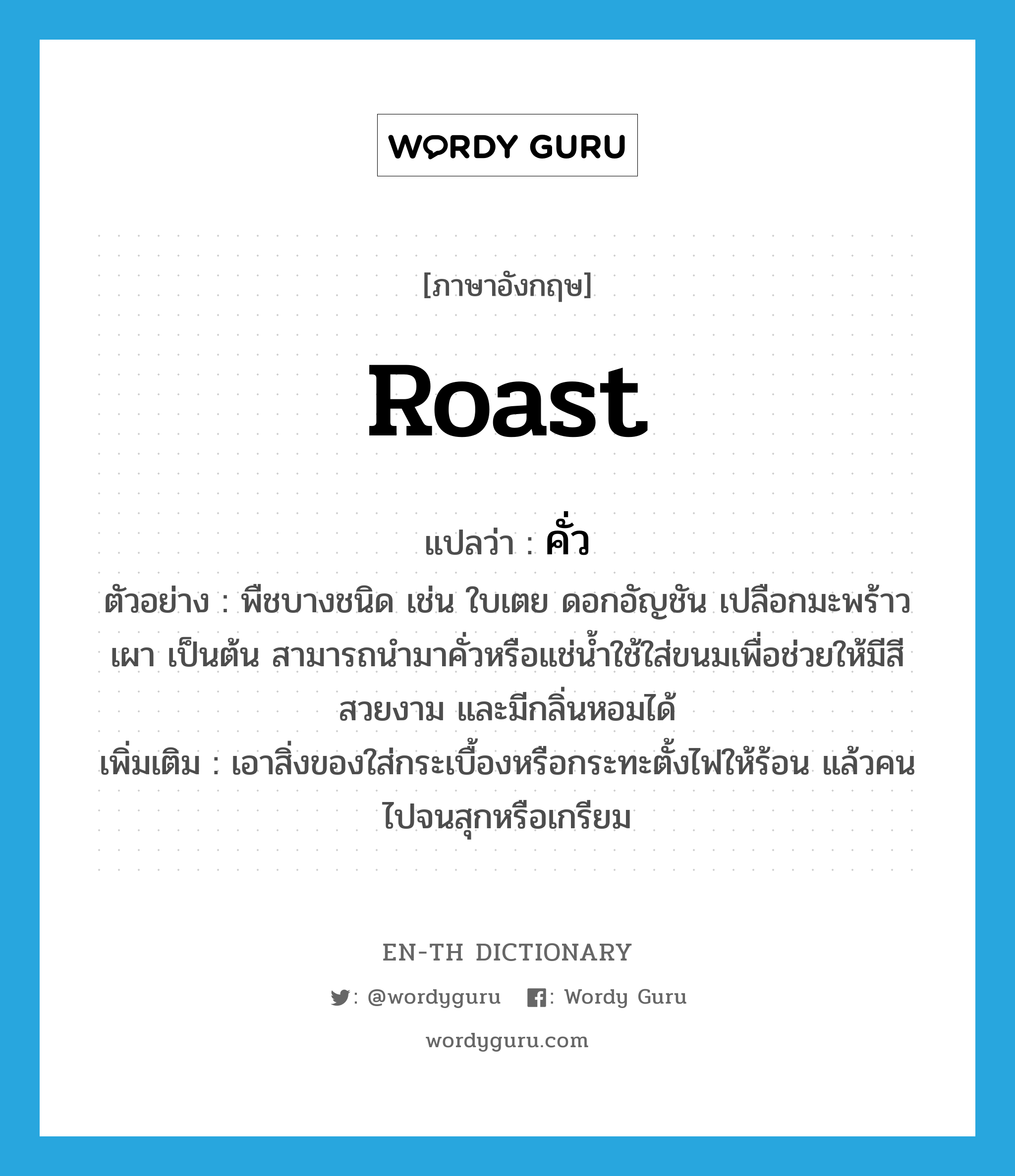 roast แปลว่า?, คำศัพท์ภาษาอังกฤษ roast แปลว่า คั่ว ประเภท ADJ ตัวอย่าง พืชบางชนิด เช่น ใบเตย ดอกอัญชัน เปลือกมะพร้าวเผา เป็นต้น สามารถนำมาคั่วหรือแช่น้ำใช้ใส่ขนมเพื่อช่วยให้มีสีสวยงาม และมีกลิ่นหอมได้ เพิ่มเติม เอาสิ่งของใส่กระเบื้องหรือกระทะตั้งไฟให้ร้อน แล้วคนไปจนสุกหรือเกรียม หมวด ADJ