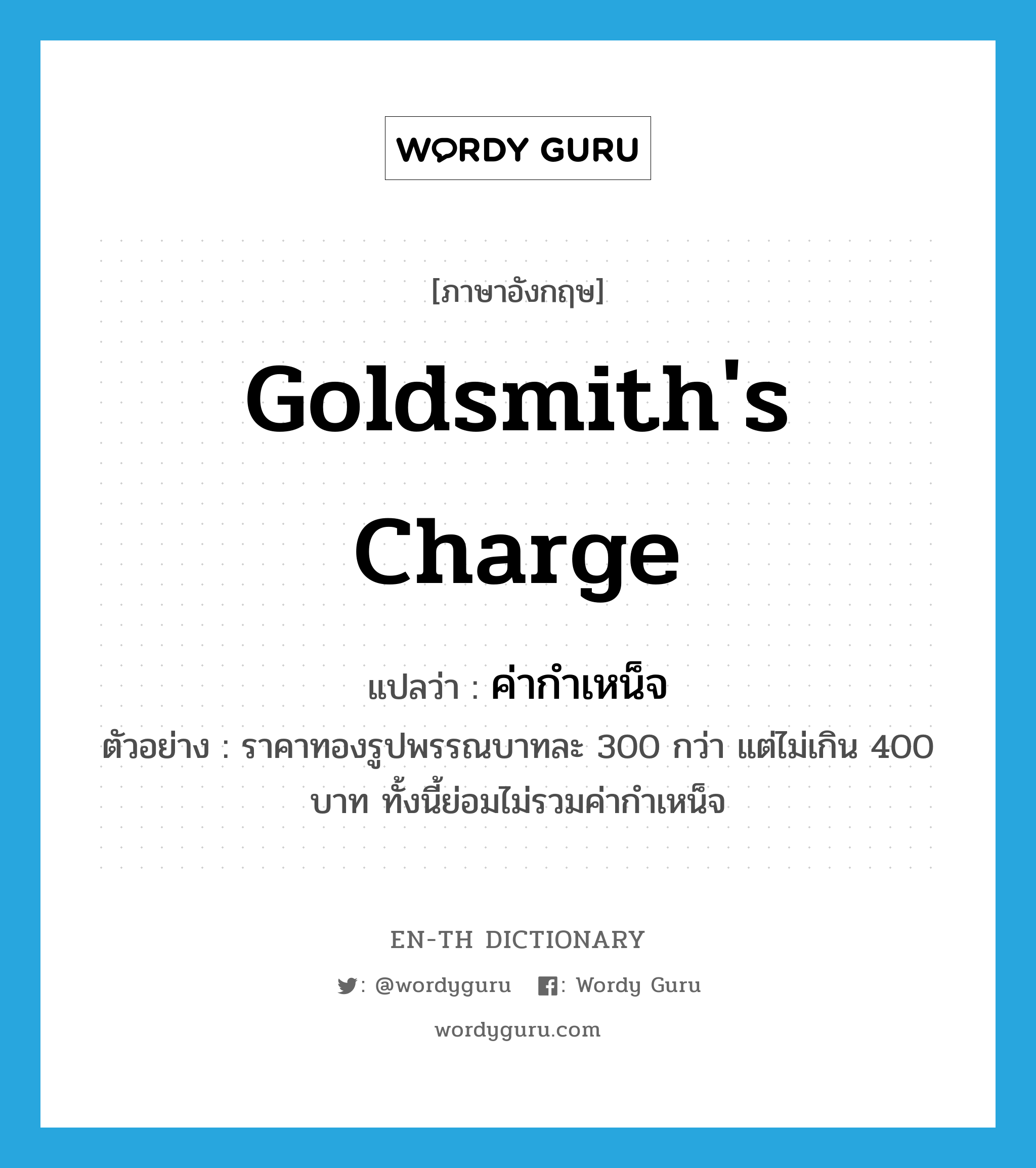 goldsmith's charge แปลว่า?, คำศัพท์ภาษาอังกฤษ goldsmith's charge แปลว่า ค่ากำเหน็จ ประเภท N ตัวอย่าง ราคาทองรูปพรรณบาทละ 300 กว่า แต่ไม่เกิน 400 บาท ทั้งนี้ย่อมไม่รวมค่ากำเหน็จ หมวด N