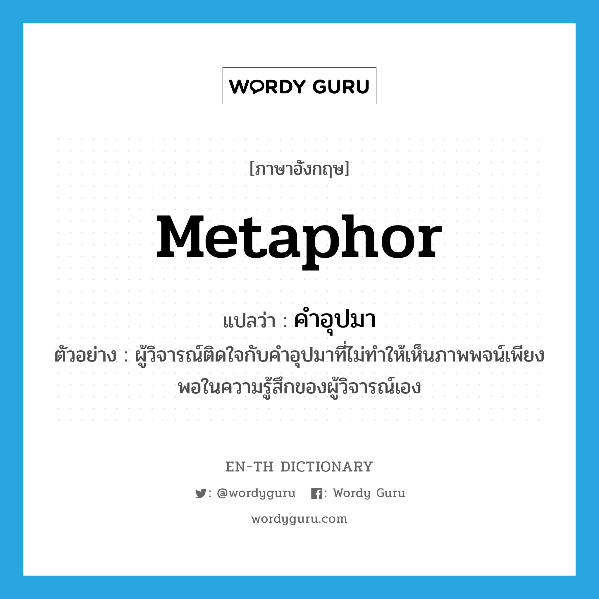 metaphor แปลว่า?, คำศัพท์ภาษาอังกฤษ metaphor แปลว่า คำอุปมา ประเภท N ตัวอย่าง ผู้วิจารณ์ติดใจกับคำอุปมาที่ไม่ทำให้เห็นภาพพจน์เพียงพอในความรู้สึกของผู้วิจารณ์เอง หมวด N
