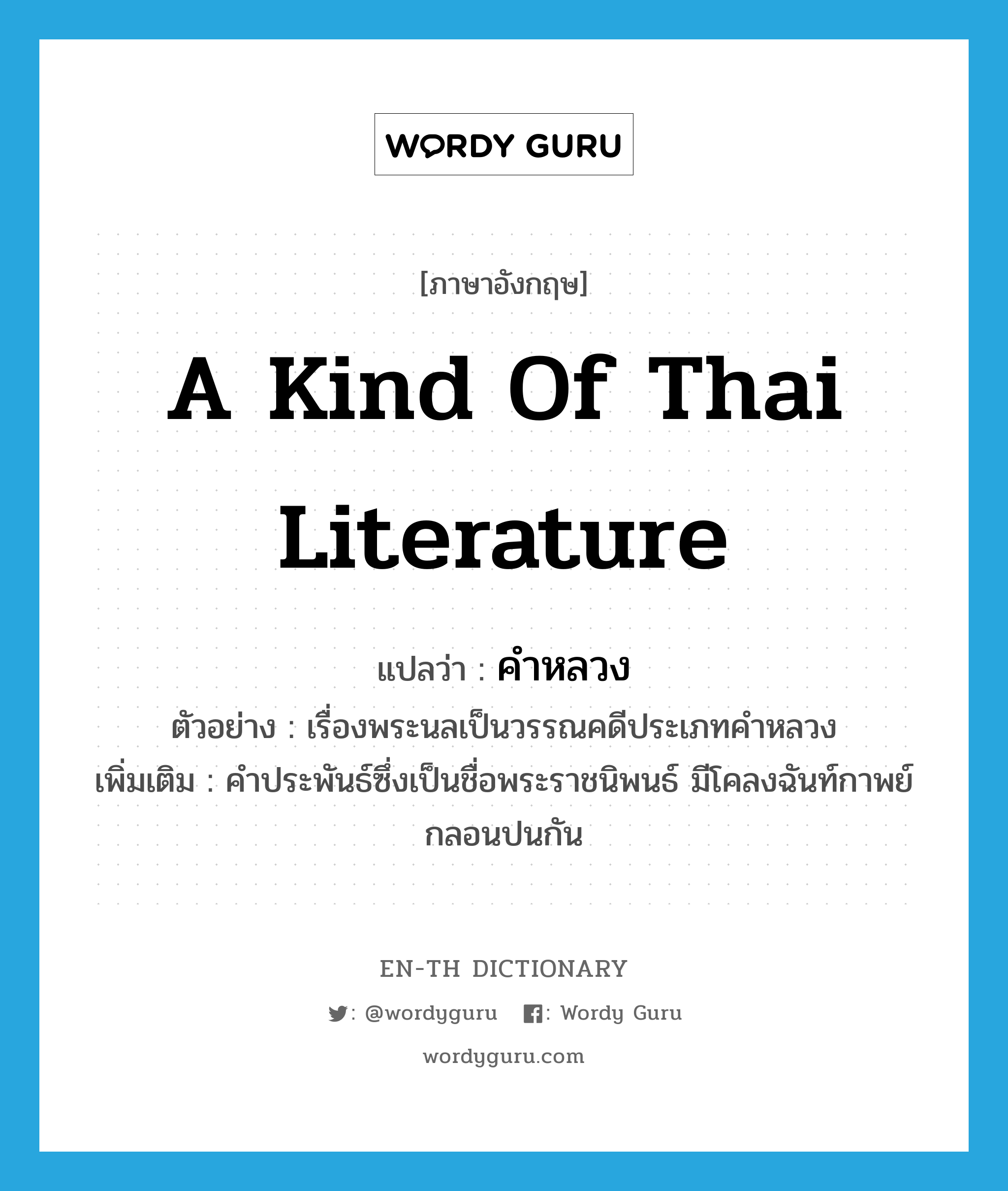 a kind of Thai literature แปลว่า? คำศัพท์ในกลุ่มประเภท N, คำศัพท์ภาษาอังกฤษ a kind of Thai literature แปลว่า คำหลวง ประเภท N ตัวอย่าง เรื่องพระนลเป็นวรรณคดีประเภทคำหลวง เพิ่มเติม คำประพันธ์ซึ่งเป็นชื่อพระราชนิพนธ์ มีโคลงฉันท์กาพย์กลอนปนกัน หมวด N