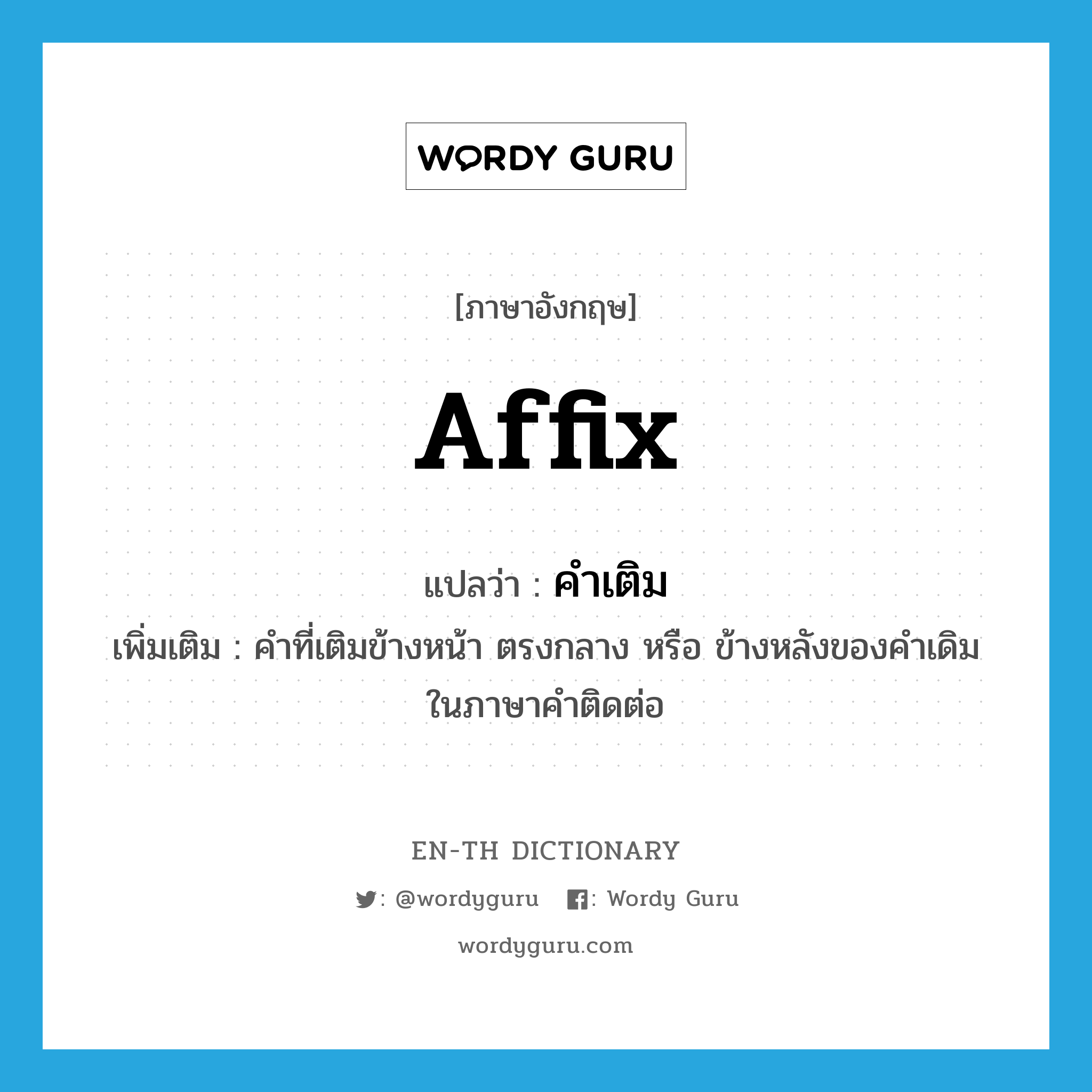 affix แปลว่า?, คำศัพท์ภาษาอังกฤษ affix แปลว่า คำเติม ประเภท N เพิ่มเติม คำที่เติมข้างหน้า ตรงกลาง หรือ ข้างหลังของคำเดิม ในภาษาคำติดต่อ หมวด N