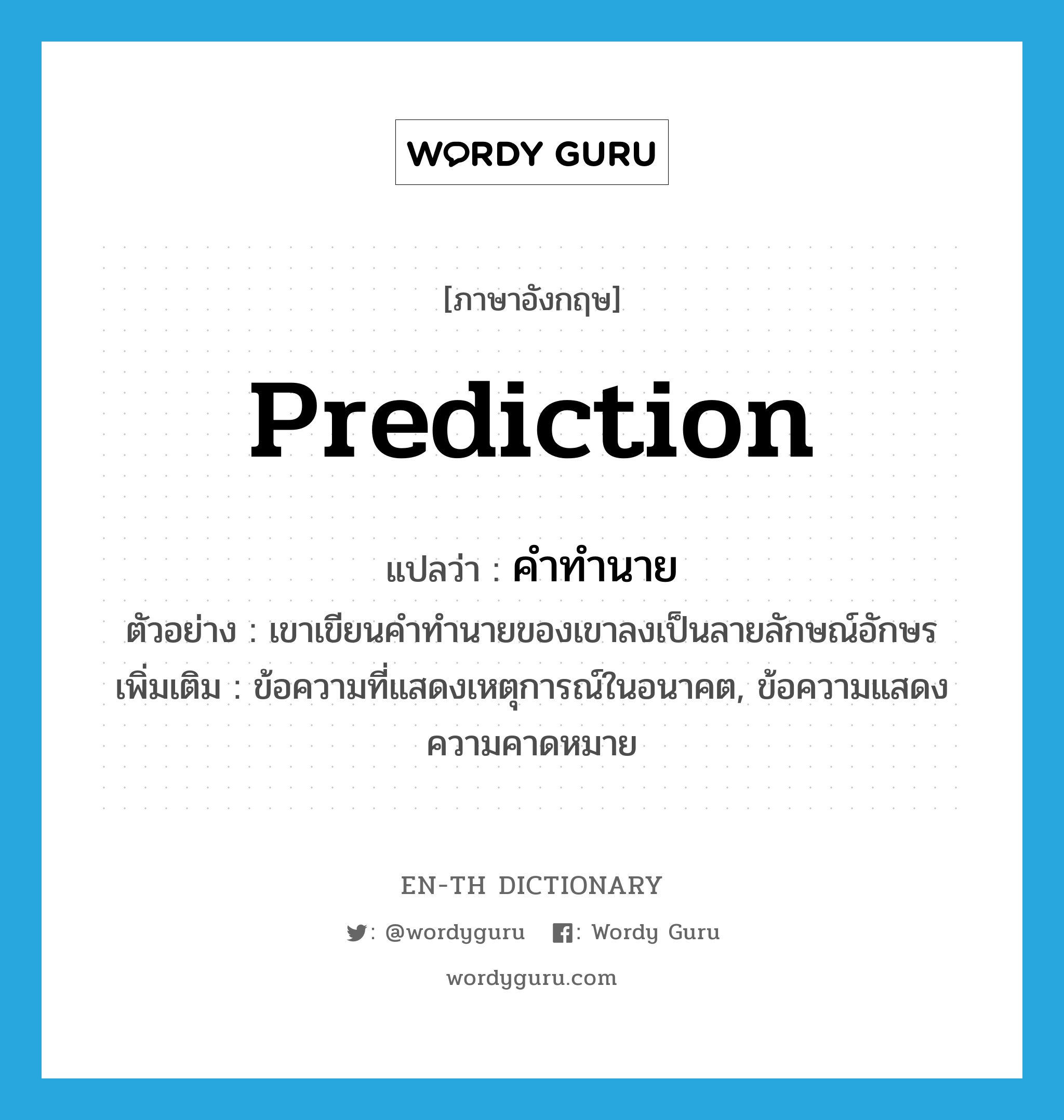 prediction แปลว่า?, คำศัพท์ภาษาอังกฤษ prediction แปลว่า คำทำนาย ประเภท N ตัวอย่าง เขาเขียนคำทำนายของเขาลงเป็นลายลักษณ์อักษร เพิ่มเติม ข้อความที่แสดงเหตุการณ์ในอนาคต, ข้อความแสดงความคาดหมาย หมวด N