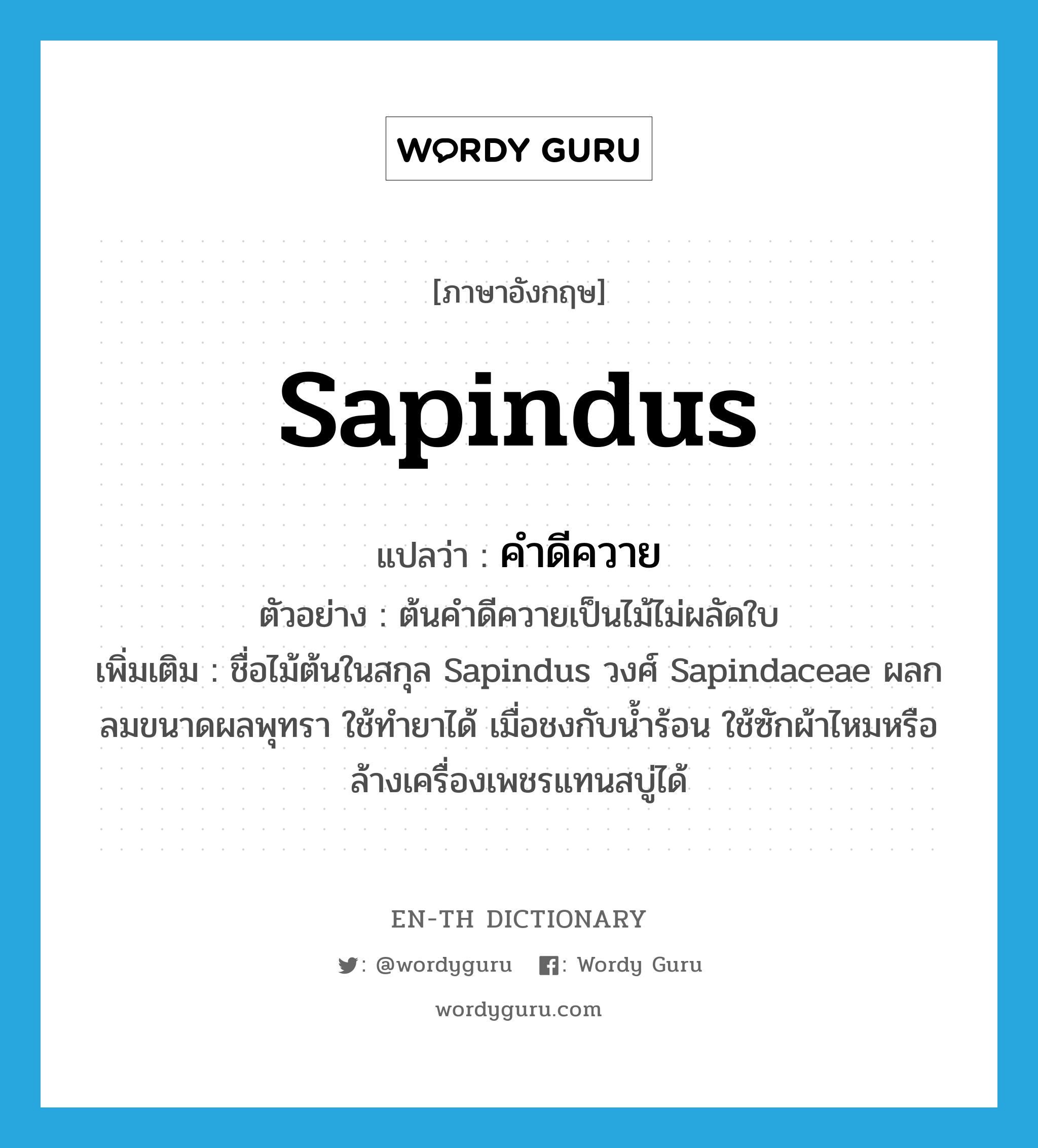 Sapindus แปลว่า?, คำศัพท์ภาษาอังกฤษ Sapindus แปลว่า คำดีควาย ประเภท N ตัวอย่าง ต้นคำดีควายเป็นไม้ไม่ผลัดใบ เพิ่มเติม ชื่อไม้ต้นในสกุล Sapindus วงศ์ Sapindaceae ผลกลมขนาดผลพุทรา ใช้ทำยาได้ เมื่อชงกับน้ำร้อน ใช้ซักผ้าไหมหรือล้างเครื่องเพชรแทนสบู่ได้ หมวด N