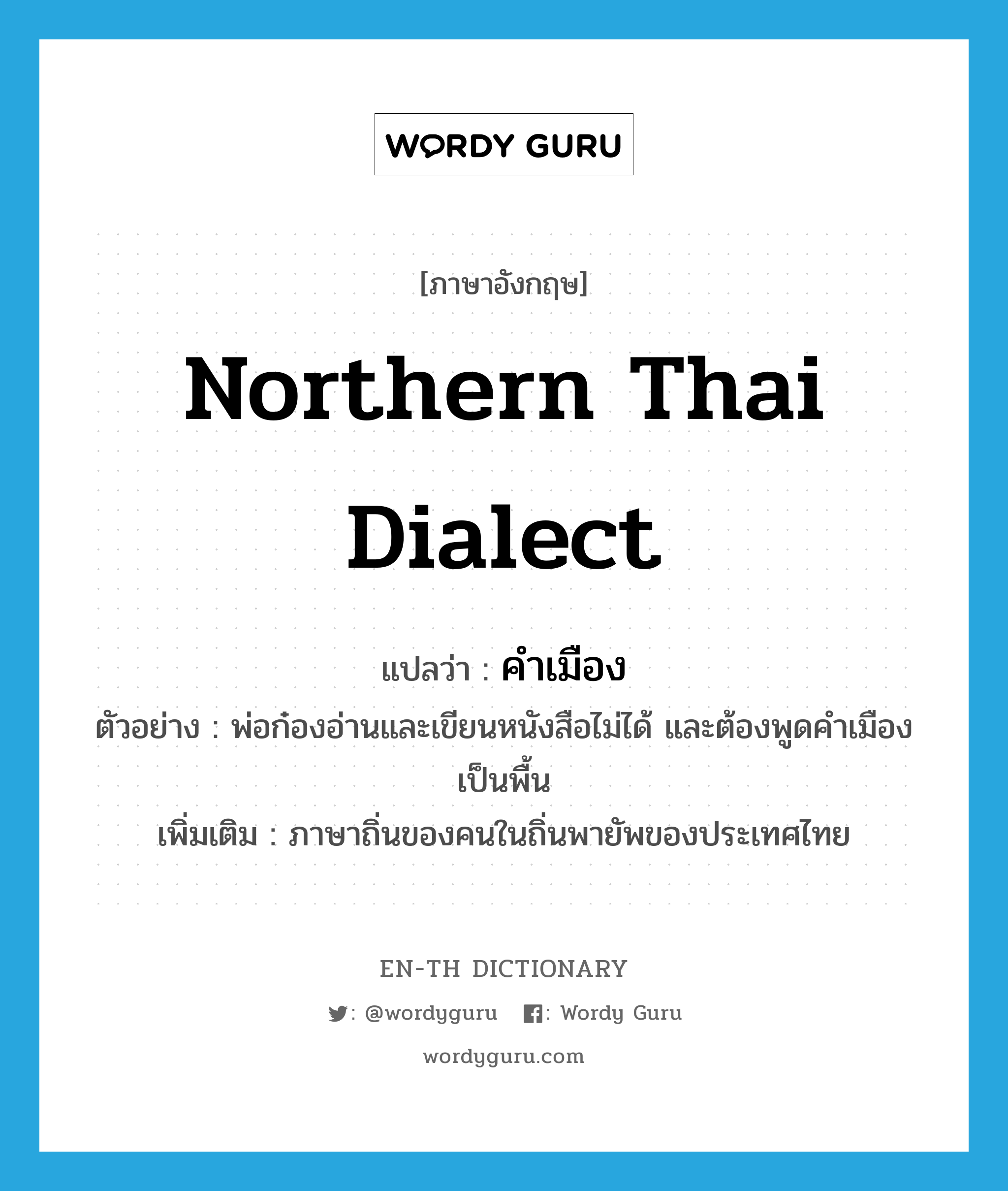 Northern Thai dialect แปลว่า?, คำศัพท์ภาษาอังกฤษ Northern Thai dialect แปลว่า คำเมือง ประเภท N ตัวอย่าง พ่อก๋องอ่านและเขียนหนังสือไม่ได้ และต้องพูดคำเมืองเป็นพื้น เพิ่มเติม ภาษาถิ่นของคนในถิ่นพายัพของประเทศไทย หมวด N