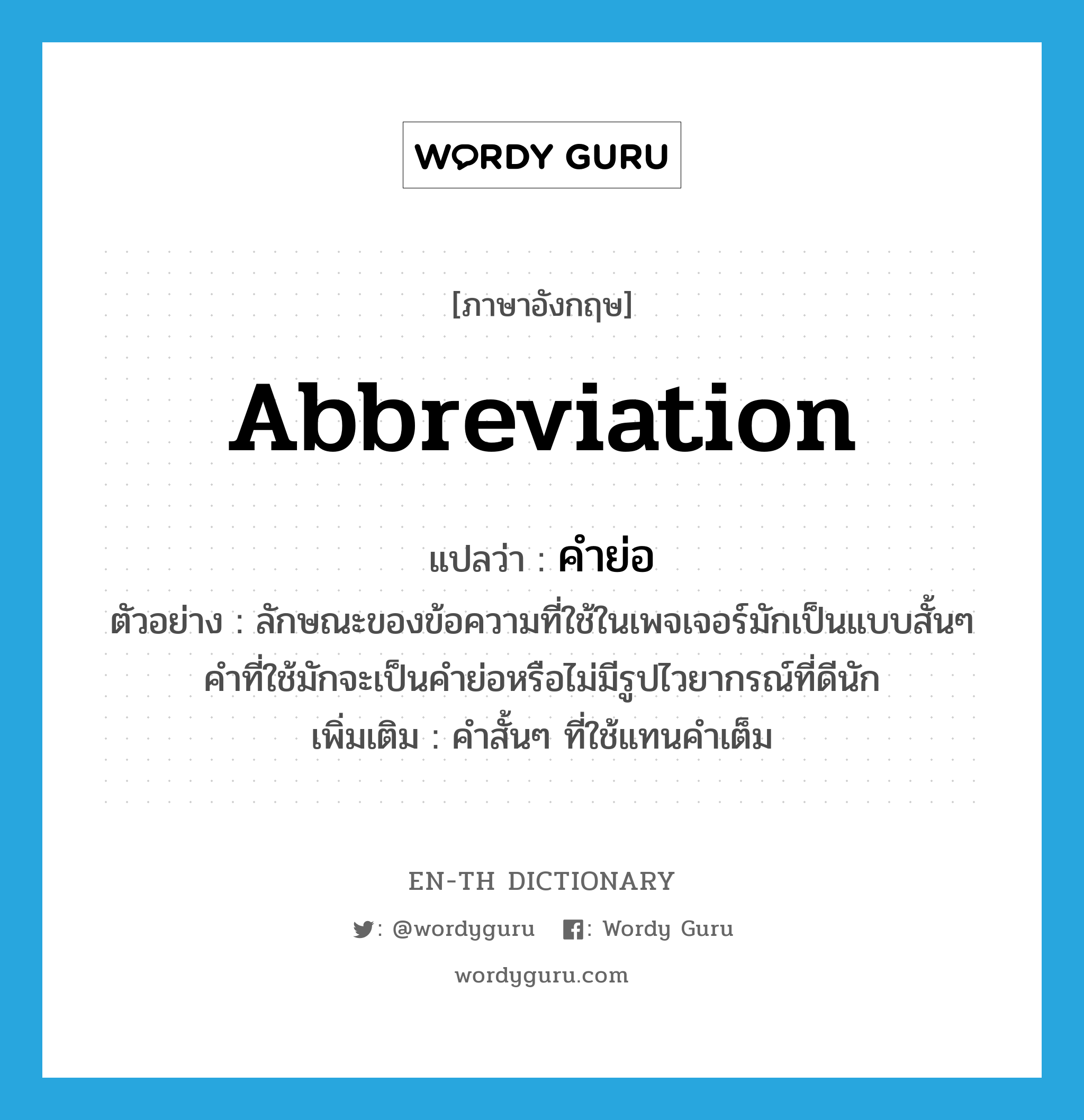 abbreviation แปลว่า?, คำศัพท์ภาษาอังกฤษ abbreviation แปลว่า คำย่อ ประเภท N ตัวอย่าง ลักษณะของข้อความที่ใช้ในเพจเจอร์มักเป็นแบบสั้นๆ คำที่ใช้มักจะเป็นคำย่อหรือไม่มีรูปไวยากรณ์ที่ดีนัก เพิ่มเติม คำสั้นๆ ที่ใช้แทนคำเต็ม หมวด N