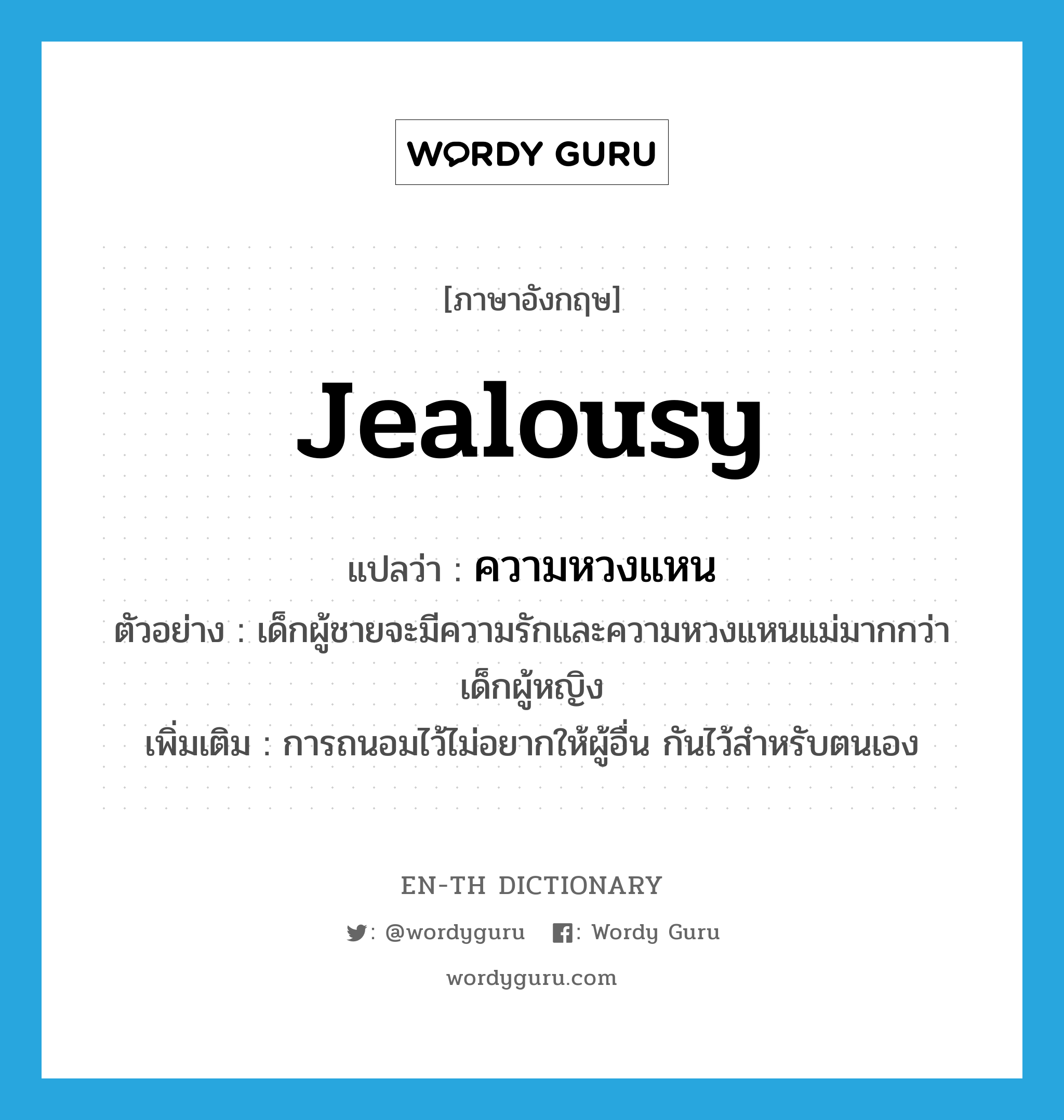jealousy แปลว่า?, คำศัพท์ภาษาอังกฤษ jealousy แปลว่า ความหวงแหน ประเภท N ตัวอย่าง เด็กผู้ชายจะมีความรักและความหวงแหนแม่มากกว่าเด็กผู้หญิง เพิ่มเติม การถนอมไว้ไม่อยากให้ผู้อื่น กันไว้สำหรับตนเอง หมวด N