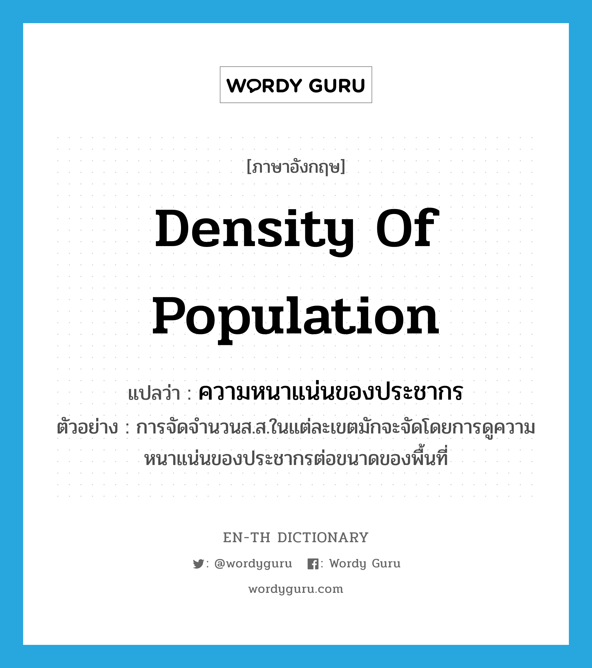 density of population แปลว่า?, คำศัพท์ภาษาอังกฤษ density of population แปลว่า ความหนาแน่นของประชากร ประเภท N ตัวอย่าง การจัดจำนวนส.ส.ในแต่ละเขตมักจะจัดโดยการดูความหนาแน่นของประชากรต่อขนาดของพื้นที่ หมวด N