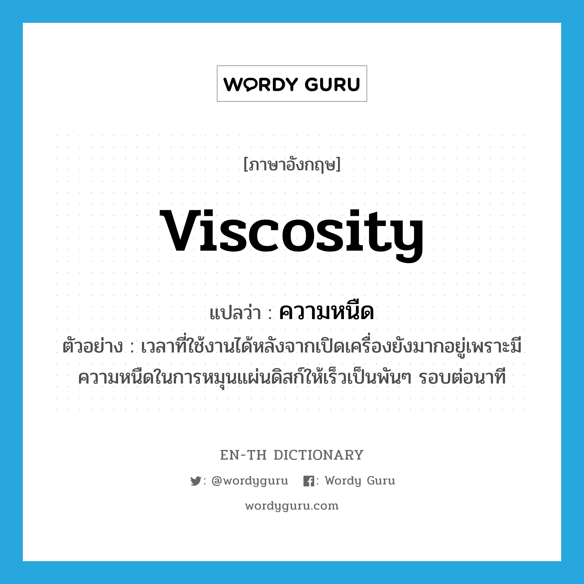 viscosity แปลว่า?, คำศัพท์ภาษาอังกฤษ viscosity แปลว่า ความหนืด ประเภท N ตัวอย่าง เวลาที่ใช้งานได้หลังจากเปิดเครื่องยังมากอยู่เพราะมีความหนืดในการหมุนแผ่นดิสก์ให้เร็วเป็นพันๆ รอบต่อนาที หมวด N