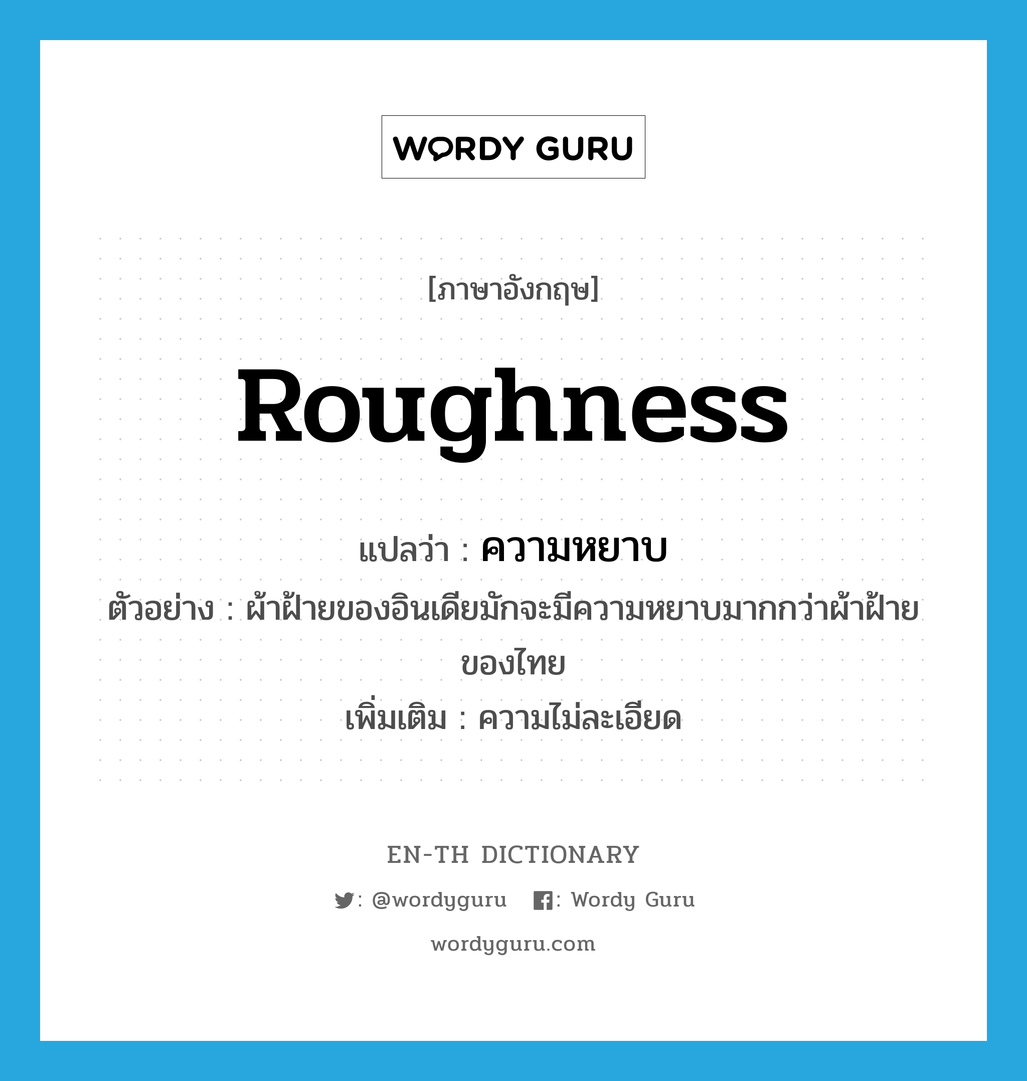 roughness แปลว่า?, คำศัพท์ภาษาอังกฤษ roughness แปลว่า ความหยาบ ประเภท N ตัวอย่าง ผ้าฝ้ายของอินเดียมักจะมีความหยาบมากกว่าผ้าฝ้ายของไทย เพิ่มเติม ความไม่ละเอียด หมวด N