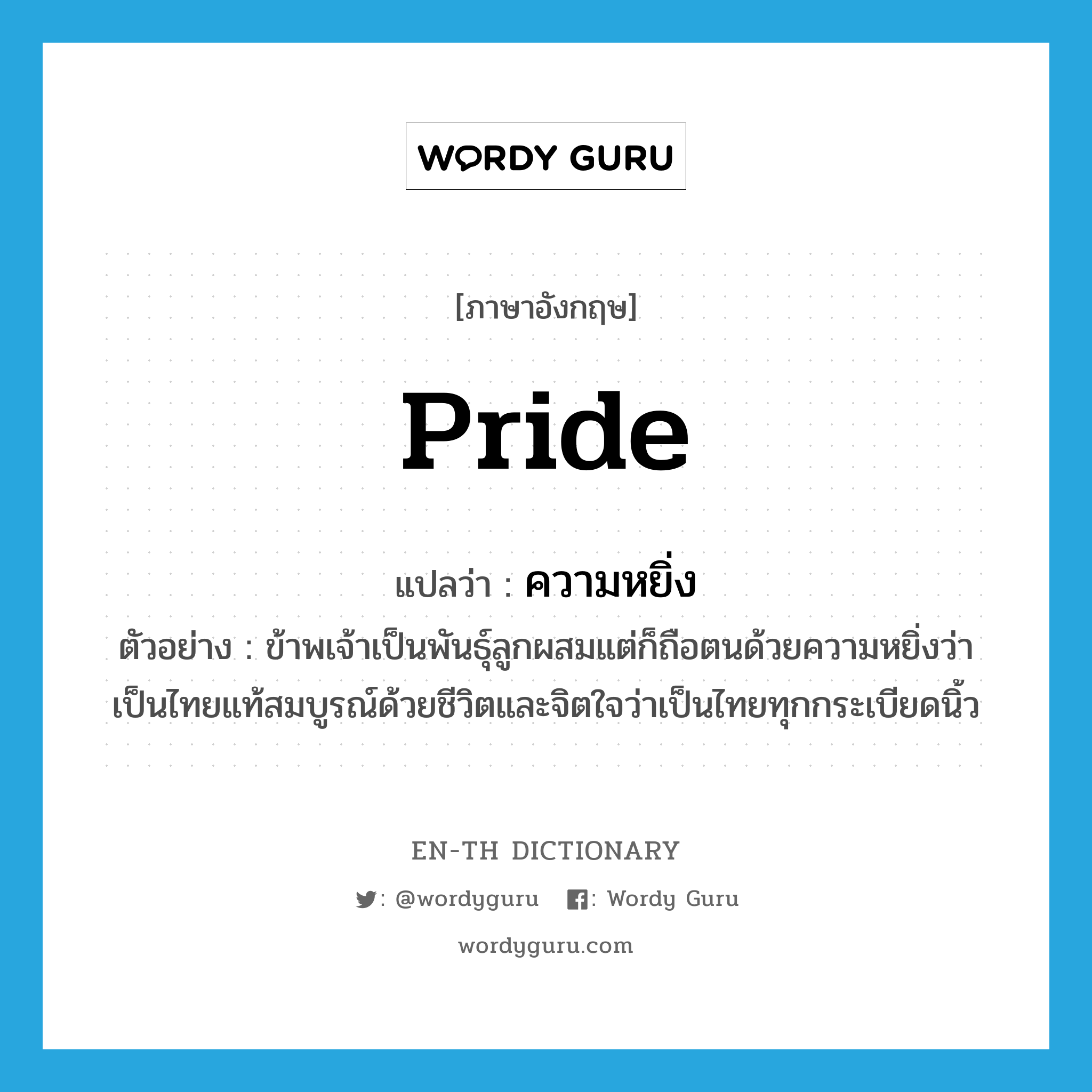 pride แปลว่า?, คำศัพท์ภาษาอังกฤษ pride แปลว่า ความหยิ่ง ประเภท N ตัวอย่าง ข้าพเจ้าเป็นพันธุ์ลูกผสมแต่ก็ถือตนด้วยความหยิ่งว่าเป็นไทยแท้สมบูรณ์ด้วยชีวิตและจิตใจว่าเป็นไทยทุกกระเบียดนิ้ว หมวด N