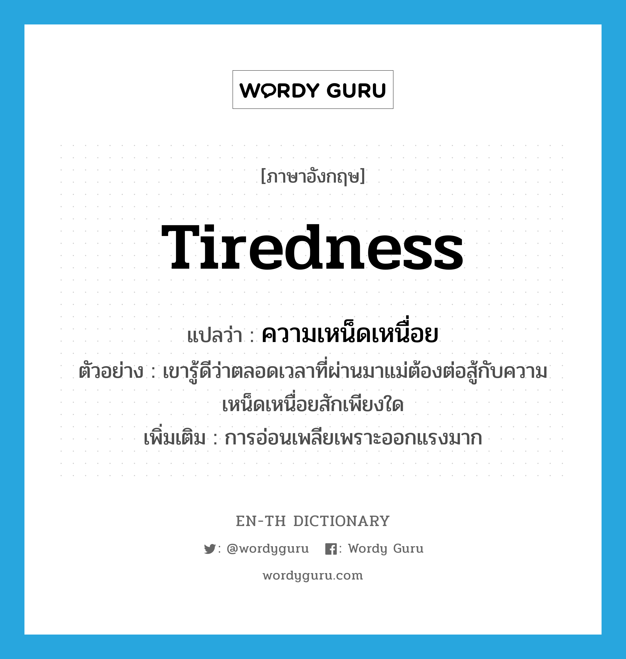 tiredness แปลว่า?, คำศัพท์ภาษาอังกฤษ tiredness แปลว่า ความเหน็ดเหนื่อย ประเภท N ตัวอย่าง เขารู้ดีว่าตลอดเวลาที่ผ่านมาแม่ต้องต่อสู้กับความเหน็ดเหนื่อยสักเพียงใด เพิ่มเติม การอ่อนเพลียเพราะออกแรงมาก หมวด N