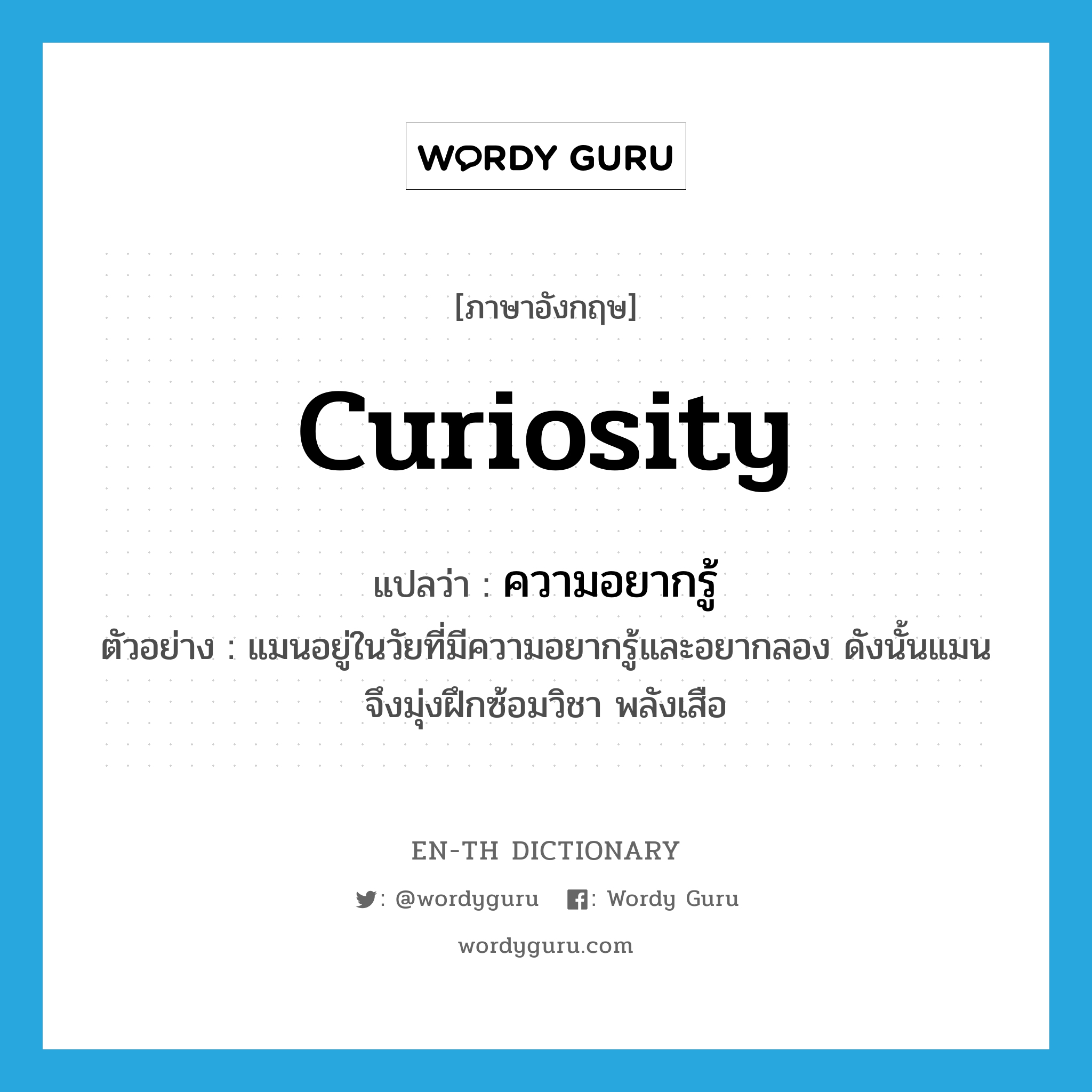 curiosity แปลว่า?, คำศัพท์ภาษาอังกฤษ curiosity แปลว่า ความอยากรู้ ประเภท N ตัวอย่าง แมนอยู่ในวัยที่มีความอยากรู้และอยากลอง ดังนั้นแมนจึงมุ่งฝึกซ้อมวิชา พลังเสือ หมวด N