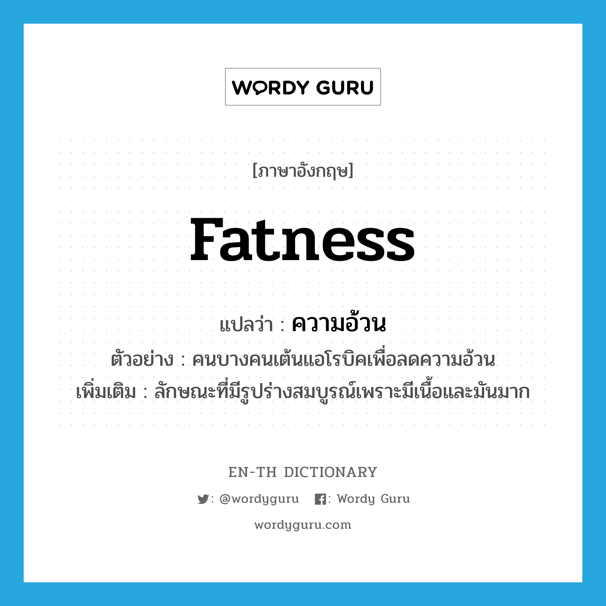 fatness แปลว่า?, คำศัพท์ภาษาอังกฤษ fatness แปลว่า ความอ้วน ประเภท N ตัวอย่าง คนบางคนเต้นแอโรบิคเพื่อลดความอ้วน เพิ่มเติม ลักษณะที่มีรูปร่างสมบูรณ์เพราะมีเนื้อและมันมาก หมวด N