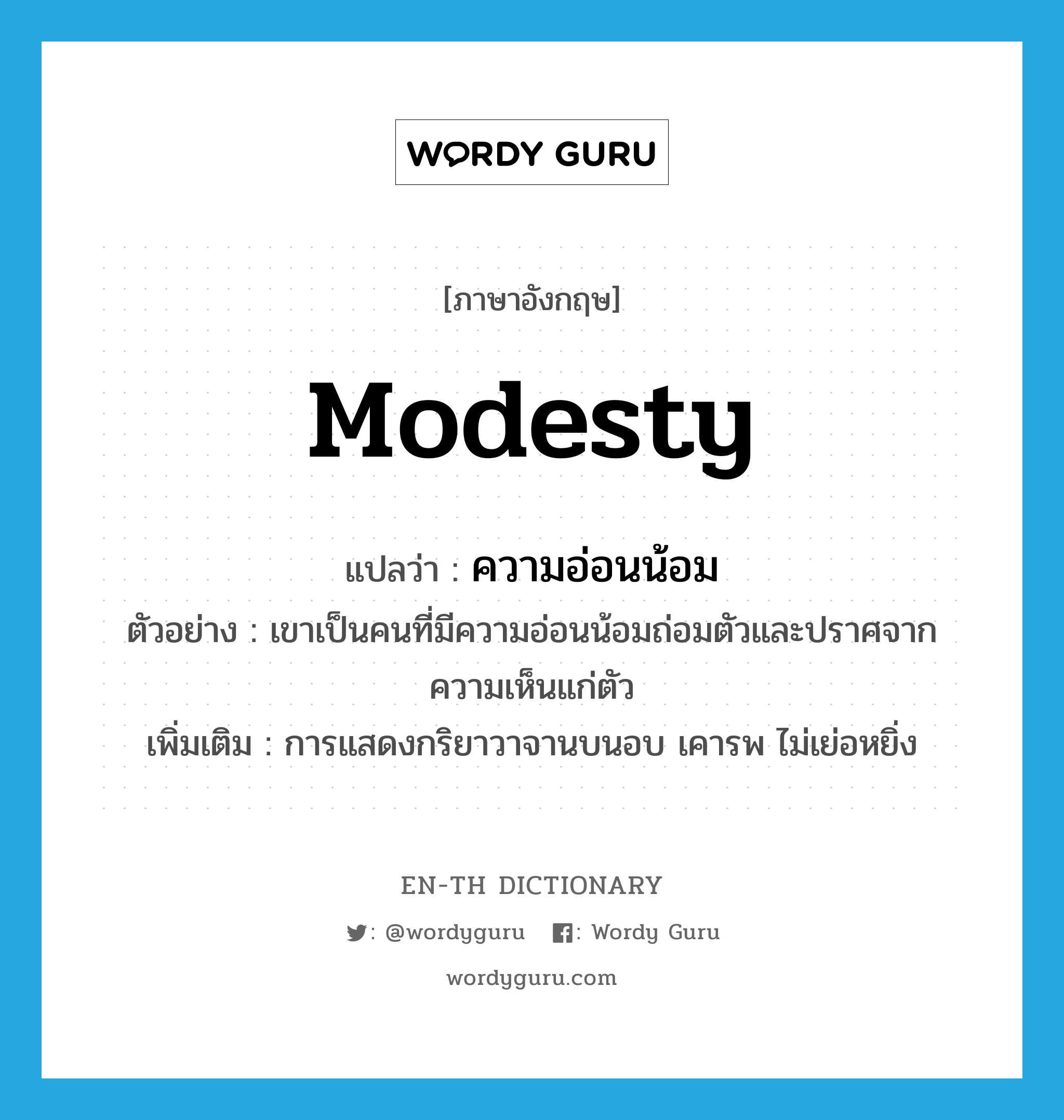 modesty แปลว่า?, คำศัพท์ภาษาอังกฤษ modesty แปลว่า ความอ่อนน้อม ประเภท N ตัวอย่าง เขาเป็นคนที่มีความอ่อนน้อมถ่อมตัวและปราศจากความเห็นแก่ตัว เพิ่มเติม การแสดงกริยาวาจานบนอบ เคารพ ไม่เย่อหยิ่ง หมวด N